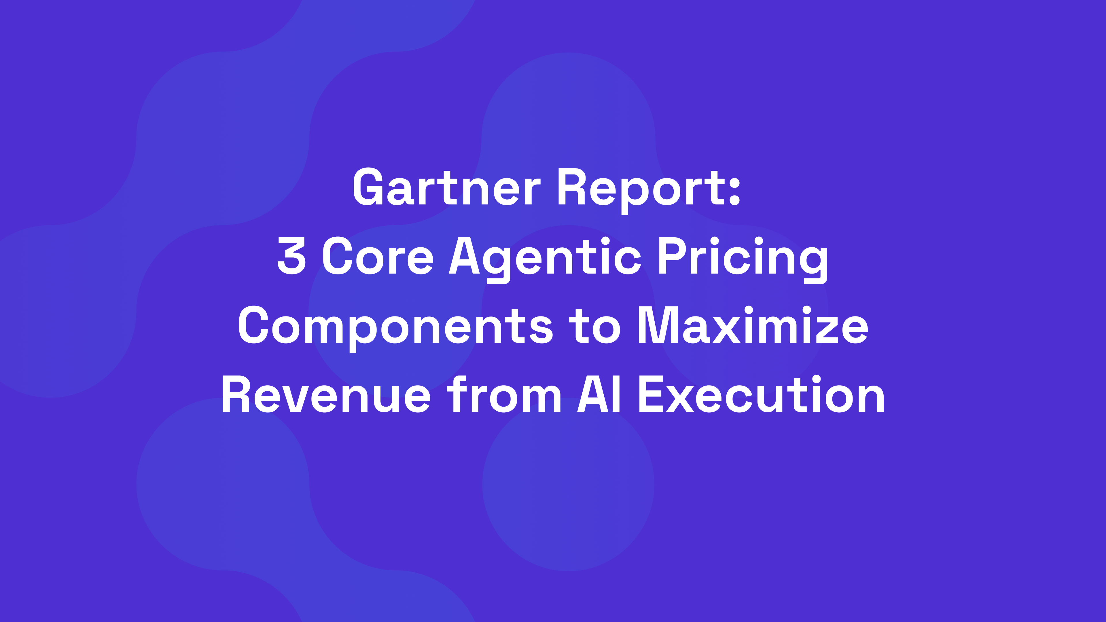 Gartner Report: 3 Core Agentic Pricing Components to Maximize Revenue from AI Execution