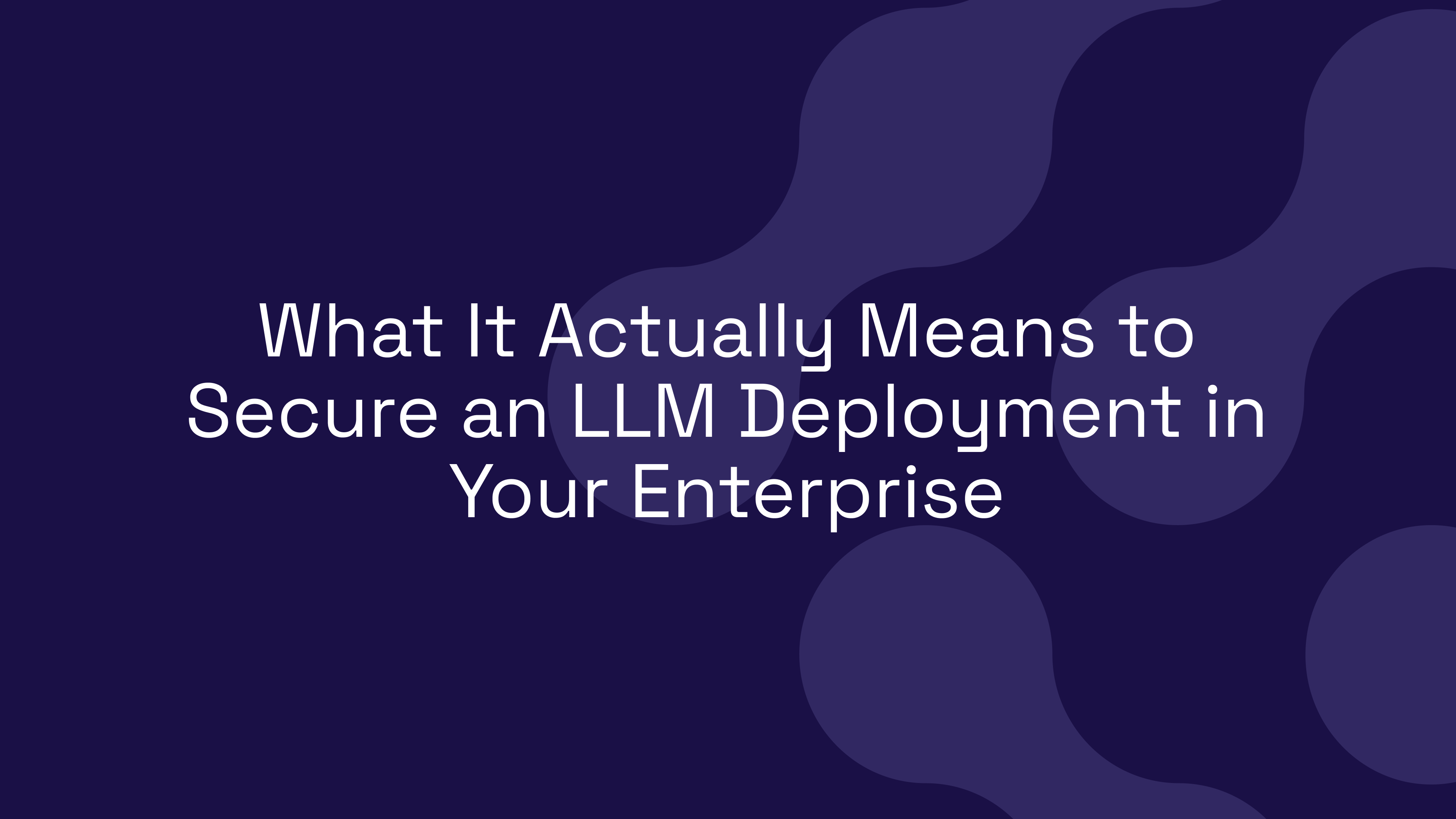 What It Actually Means to Secure an LLM Deployment in Your Enterprise