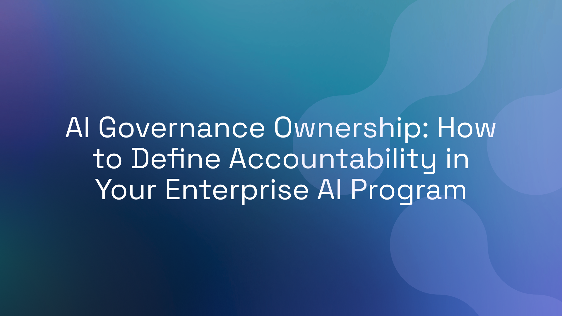 AI Governance Ownership: How to Define Accountability in Your Enterprise AI Program