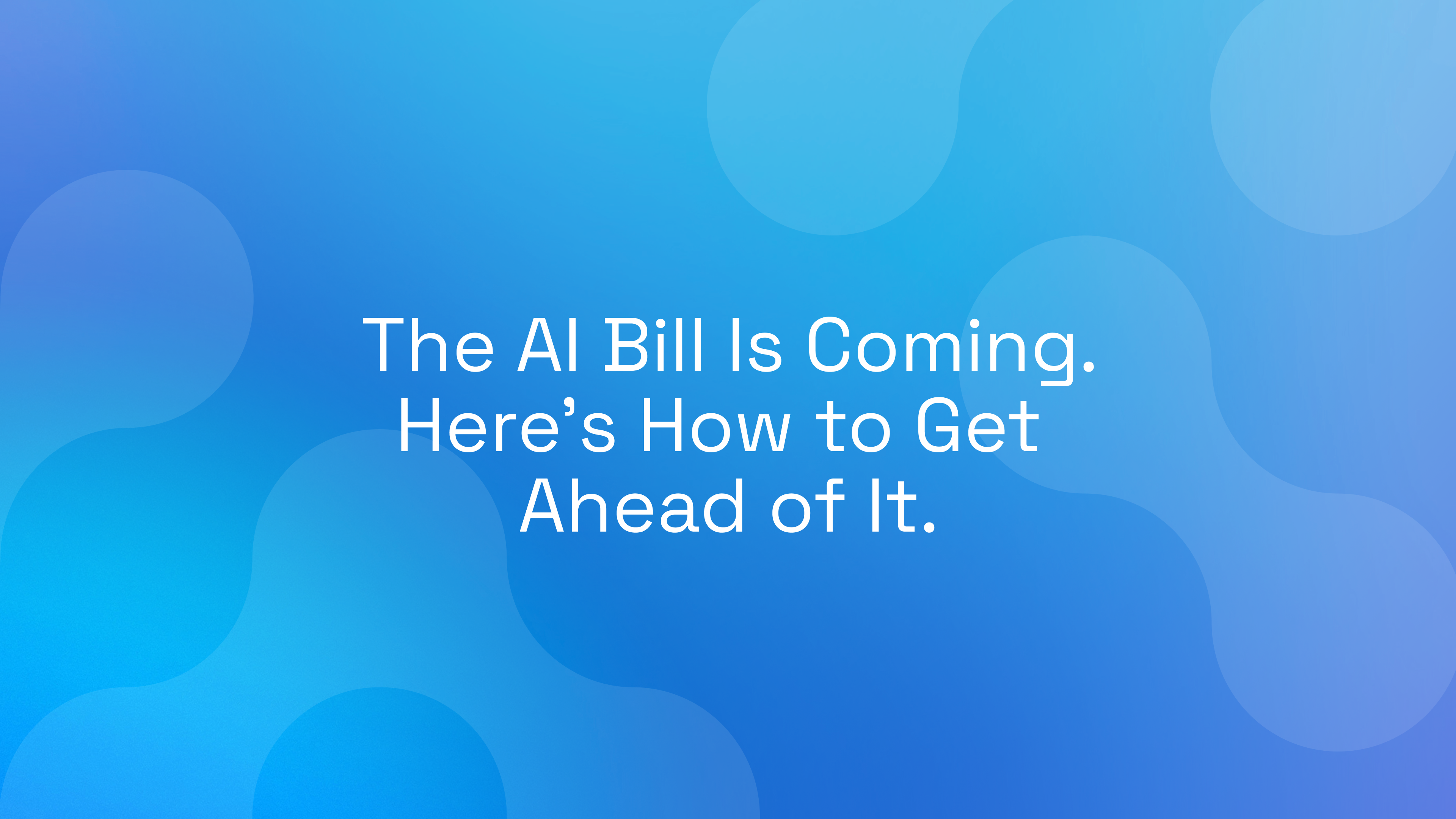 The AI Bill Is Coming. Here's How to Get Ahead of It.