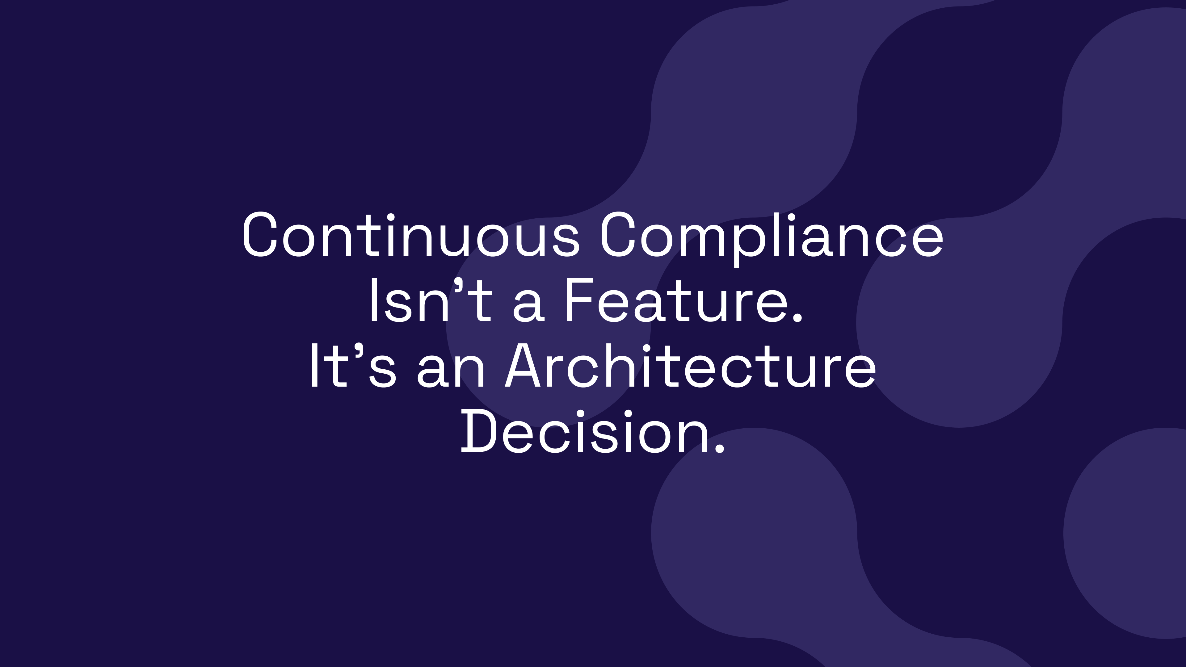 Continuous Compliance Isn't a Feature. It's an Architecture Decision.