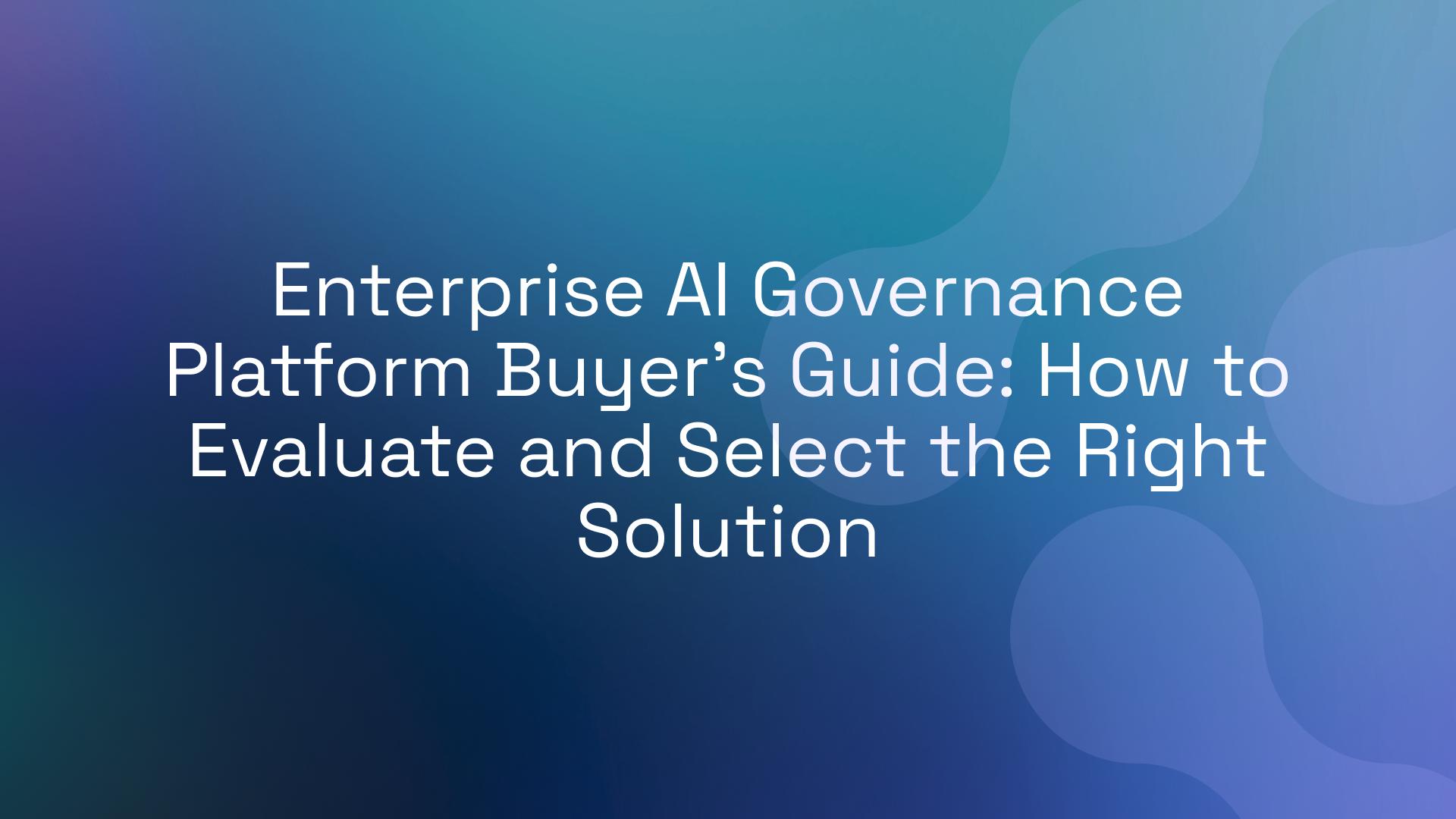 Enterprise AI Governance Platform Buyer's Guide: How to Evaluate and Select the Right Solution