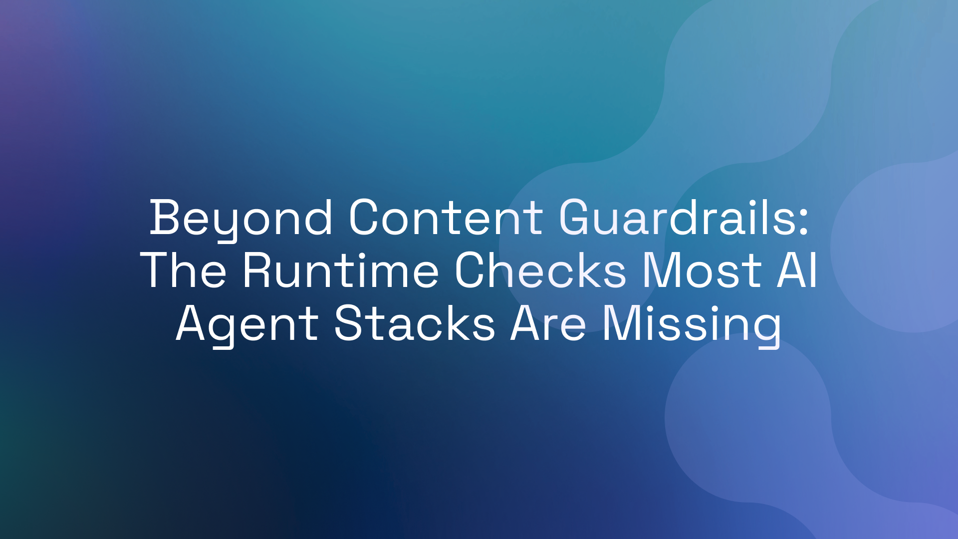 Beyond Content Guardrails: The Runtime Checks Most AI Agent Stacks Are Missing