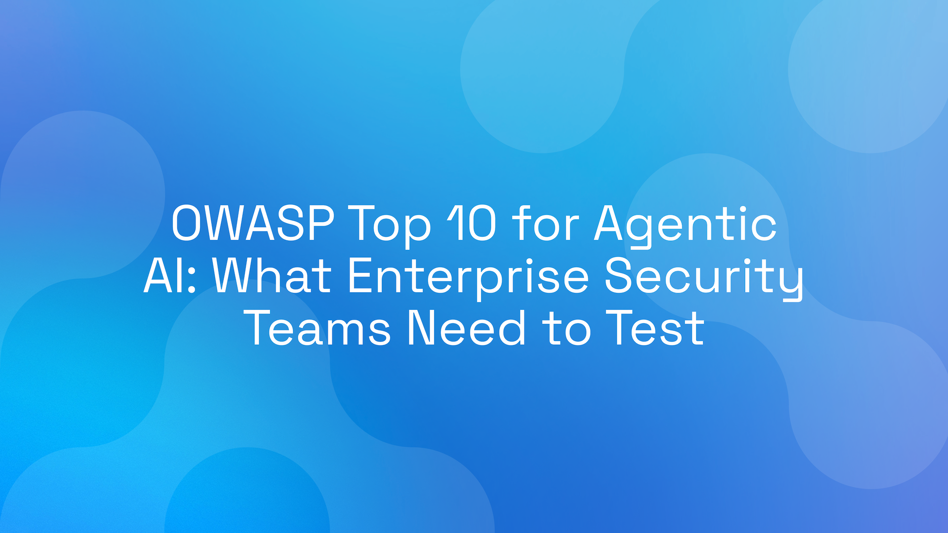 OWASP Top 10 for Agentic AI: What Enterprise Security Teams Need to Test