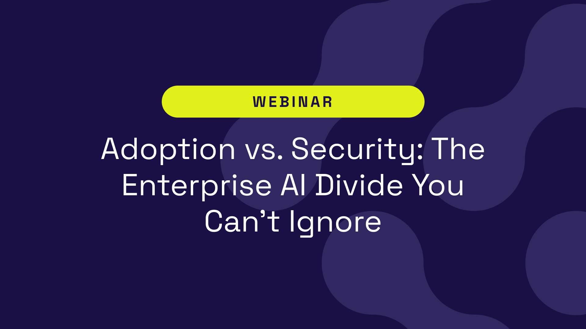 Webinar – Adoption vs. Security: The Enterprise AI Divide You Can’t Ignore