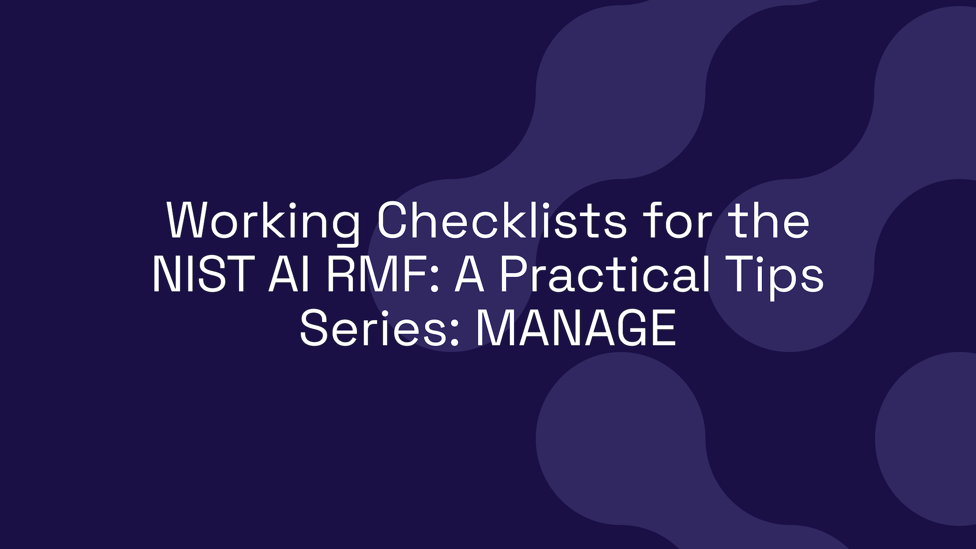Working Checklists for the NIST AI RMF: A Practical Tips Series: MANAGE