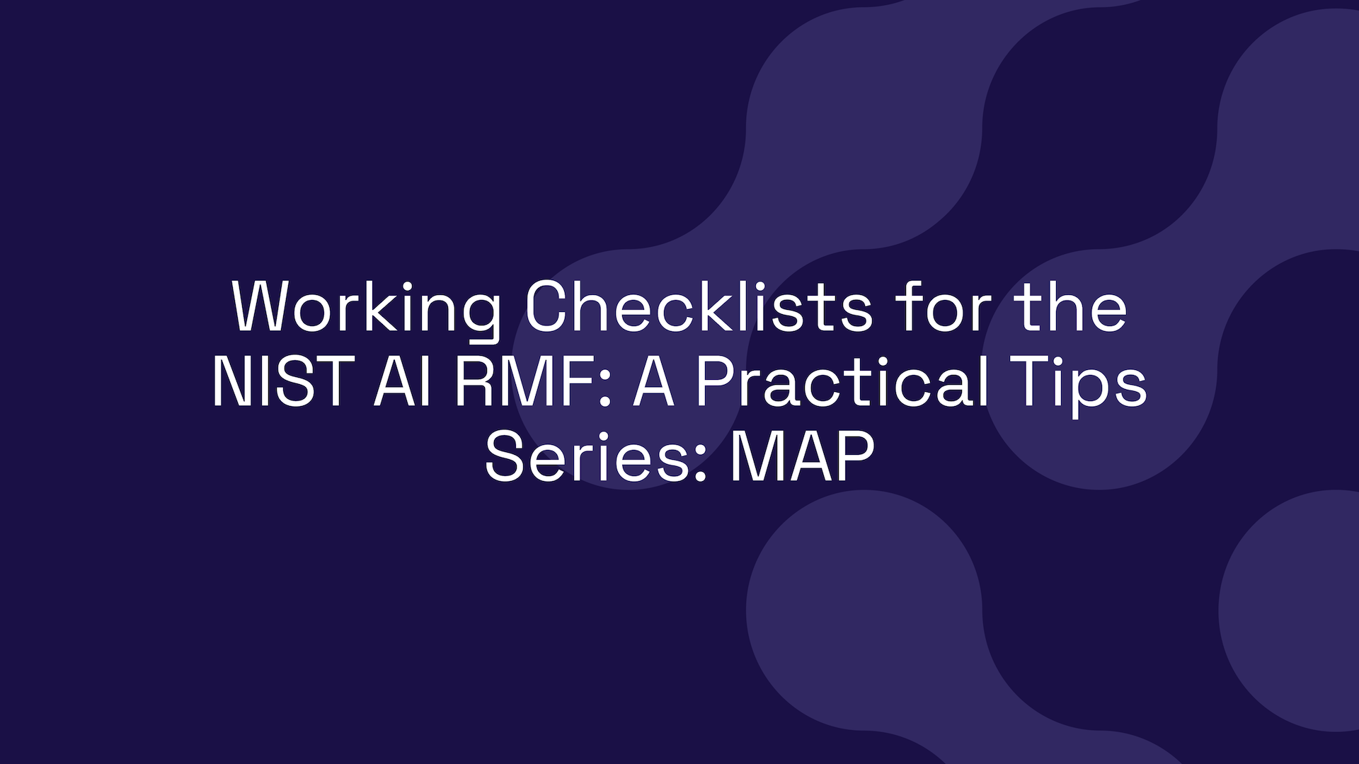 Working Checklists for the NIST AI RMF: A Practical Tips Series: MAP