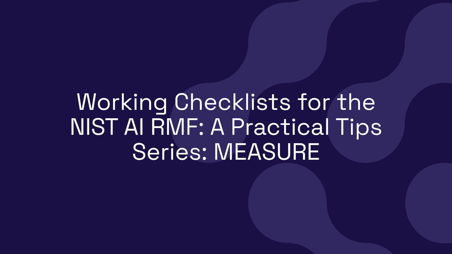 Working Checklists for the NIST AI RMF: A Practical Tips Series: MEASURE