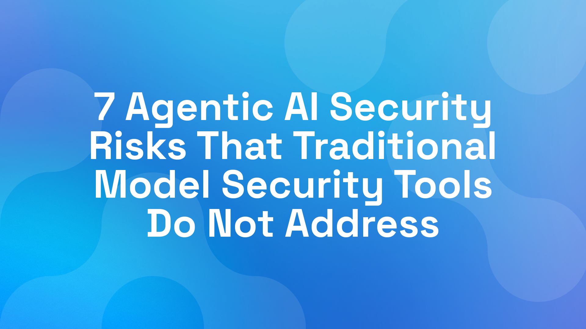 7 Agentic AI Security Risks That Traditional Model Security Tools Do Not Address