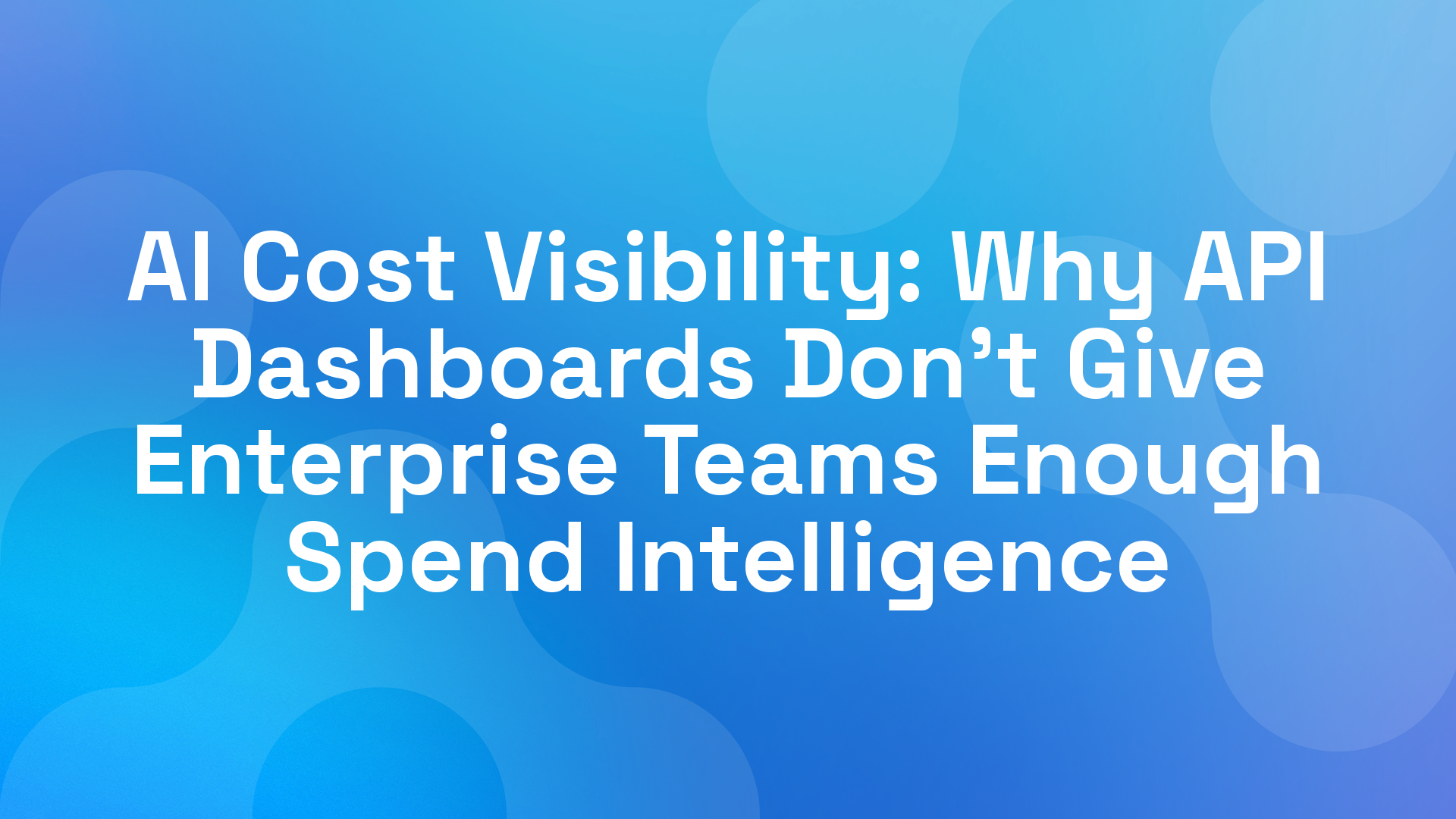 AI Cost Visibility: Why API Dashboards Don't Give Enterprise Teams Enough Spend Intelligence