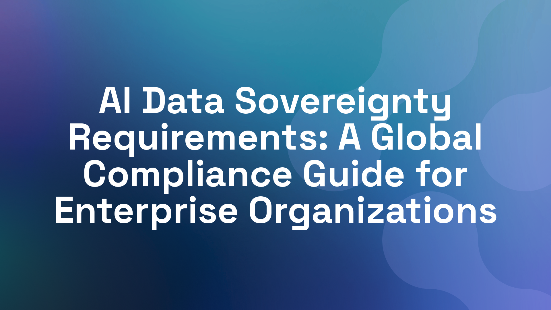 AI Data Sovereignty Requirements: A Global Compliance Guide for Enterprise Organizations
