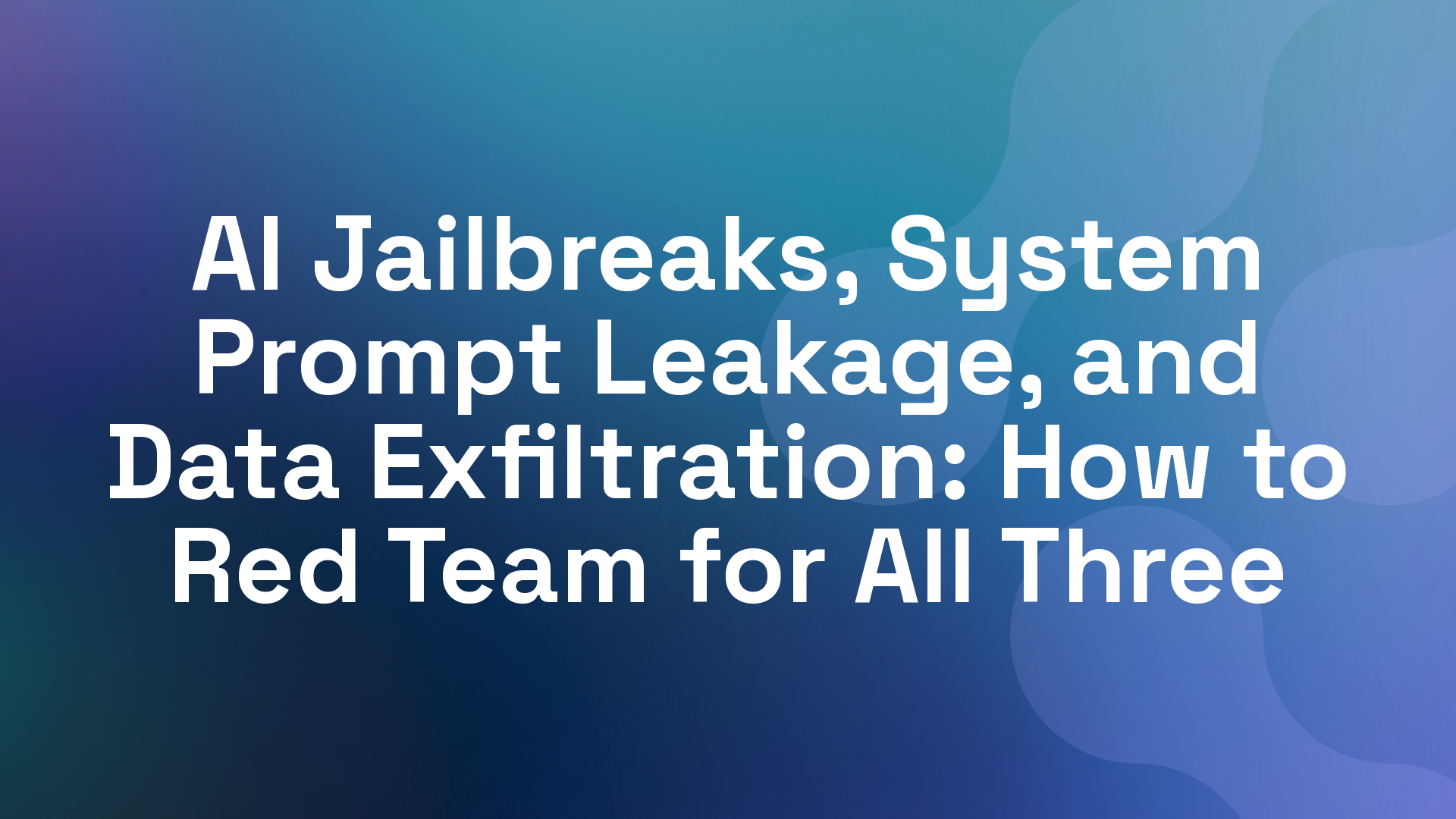 AI Jailbreaks, System Prompt Leakage, and Data Exfiltration: How to Red Team for All Three