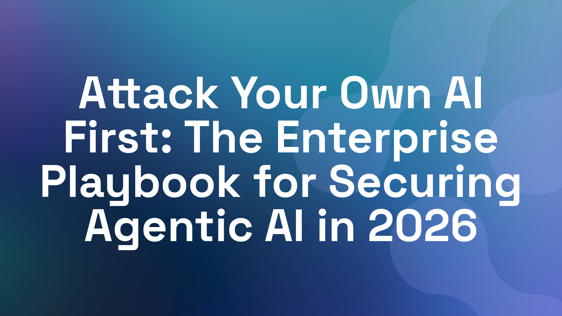 Attack Your Own AI First: The Enterprise Playbook for Securing Agentic AI in 2026