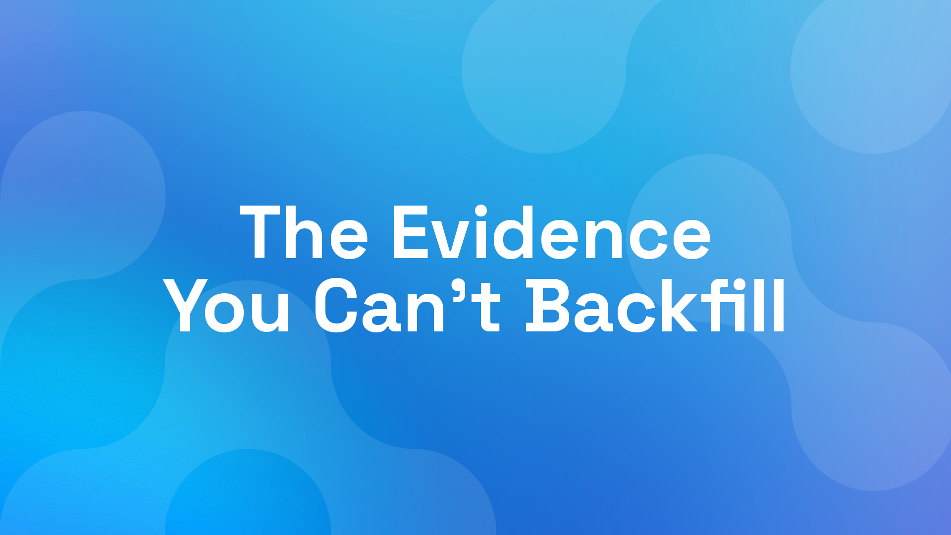 The Evidence You Can't Backfill