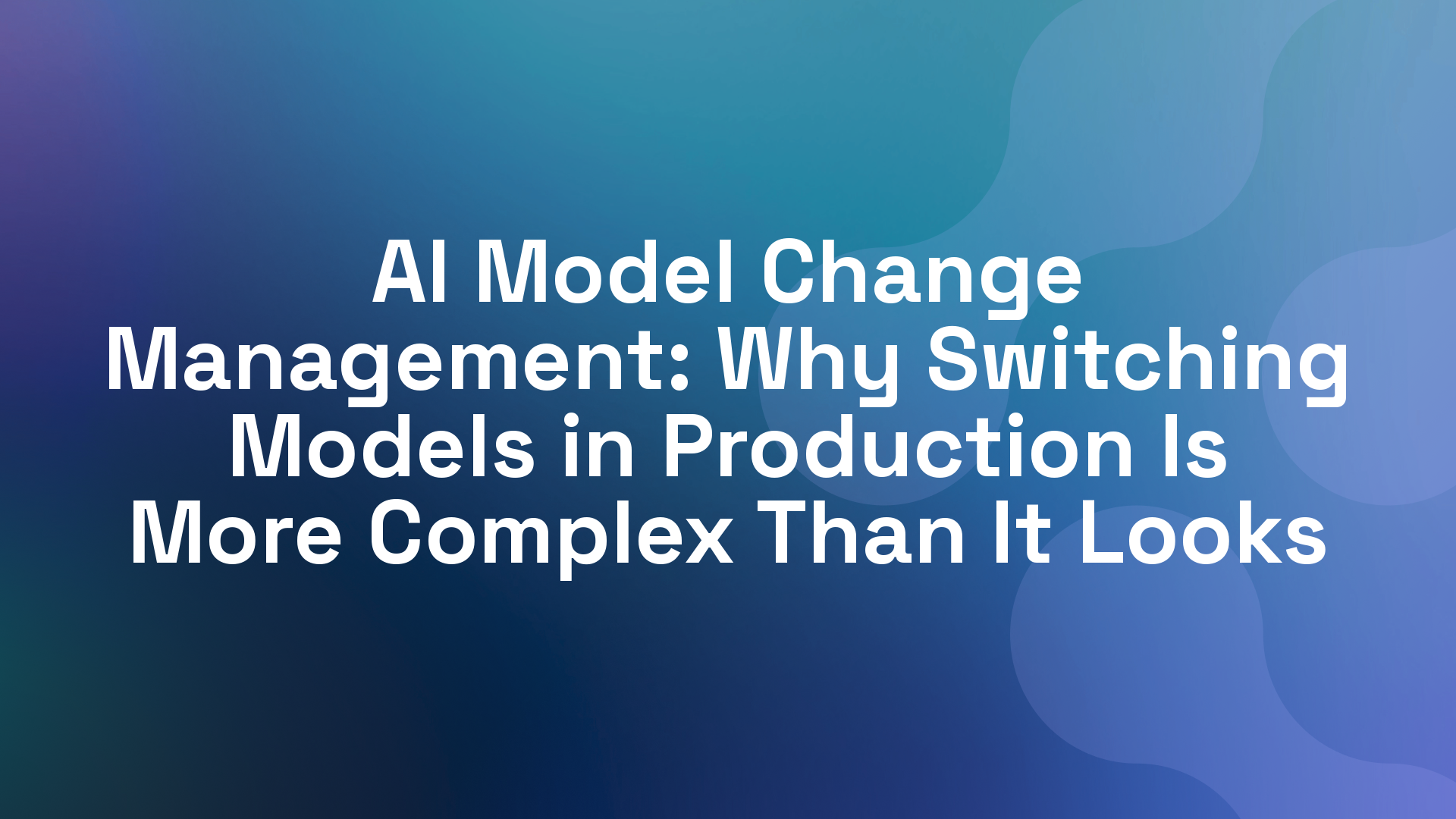 AI Model Change Management: Why Switching Models in Production Is More Complex Than It Looks