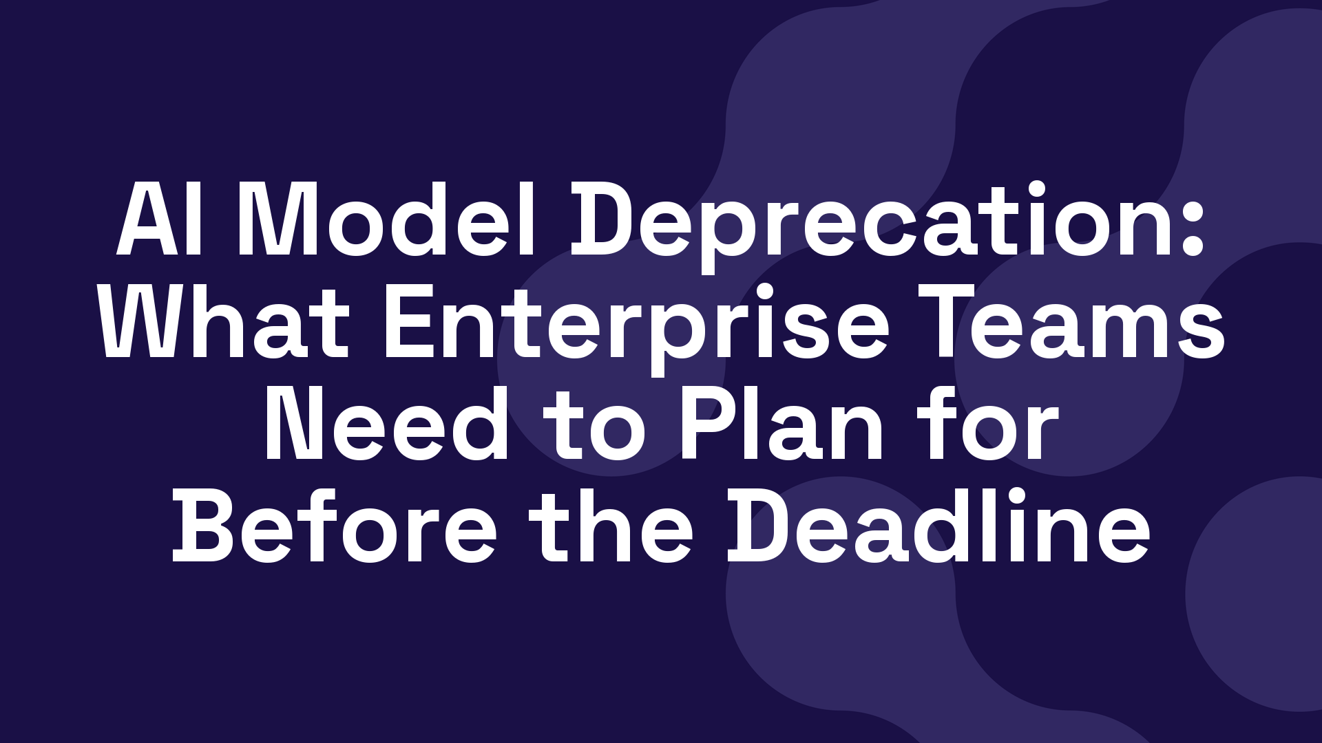 AI Model Deprecation: What Enterprise Teams Need to Plan for Before the Deadline