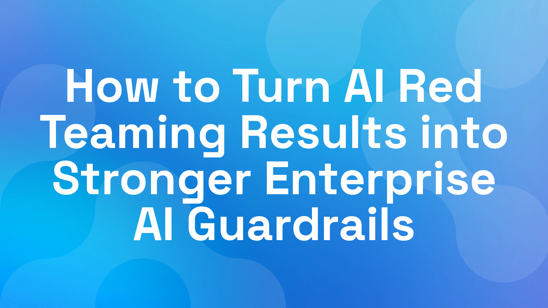 How to Turn AI Red Teaming Results into Stronger Enterprise AI Guardrails