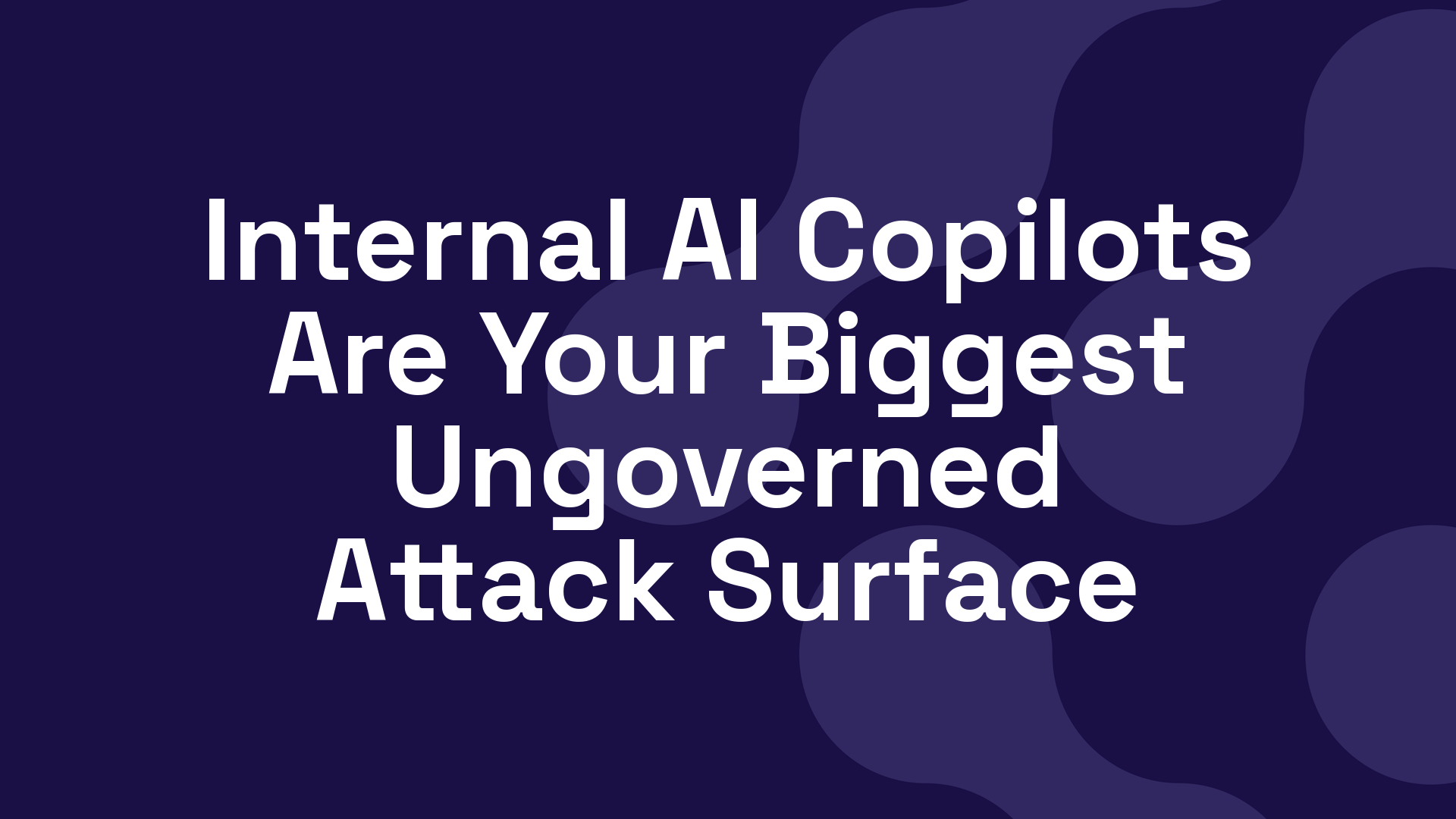 Internal AI Copilots Are Your Biggest Ungoverned Attack Surface