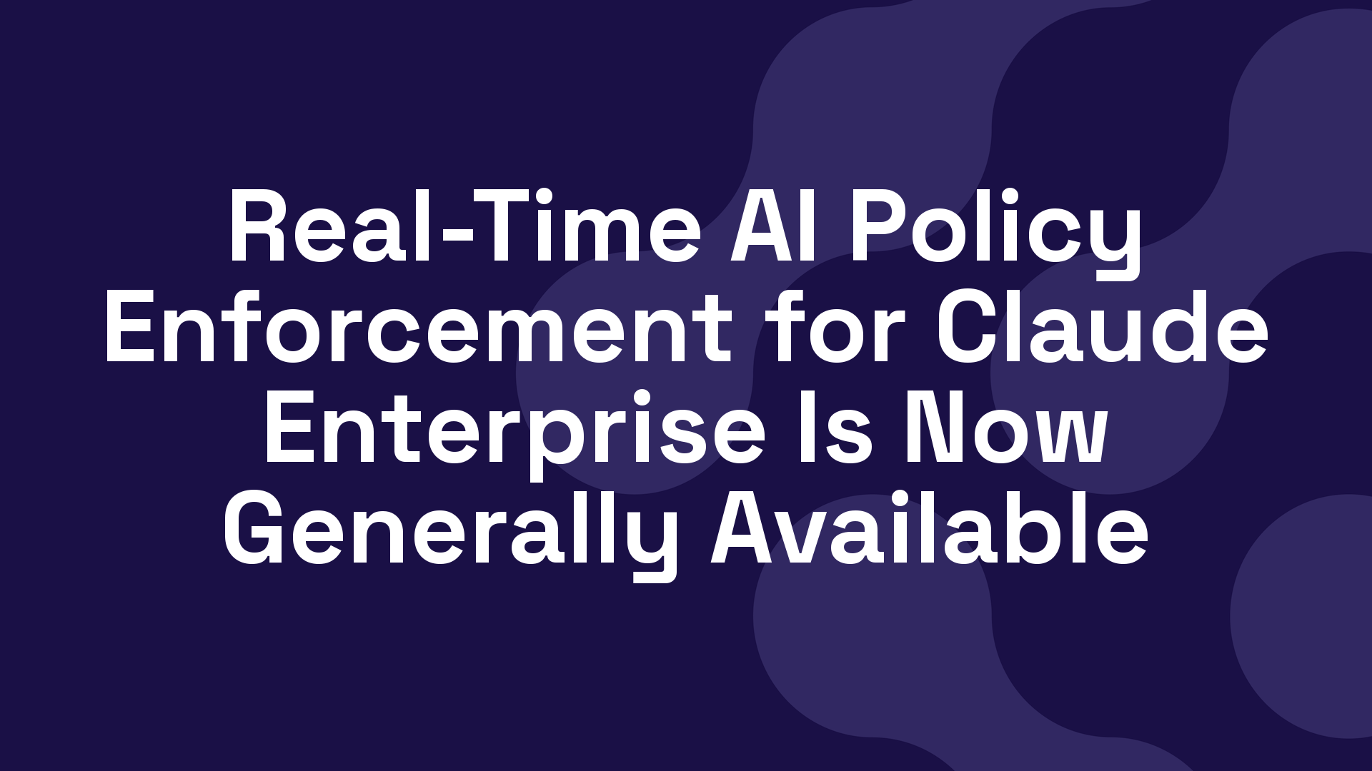 Real-Time AI Policy Enforcement for Claude Enterprise Is Now Generally Available