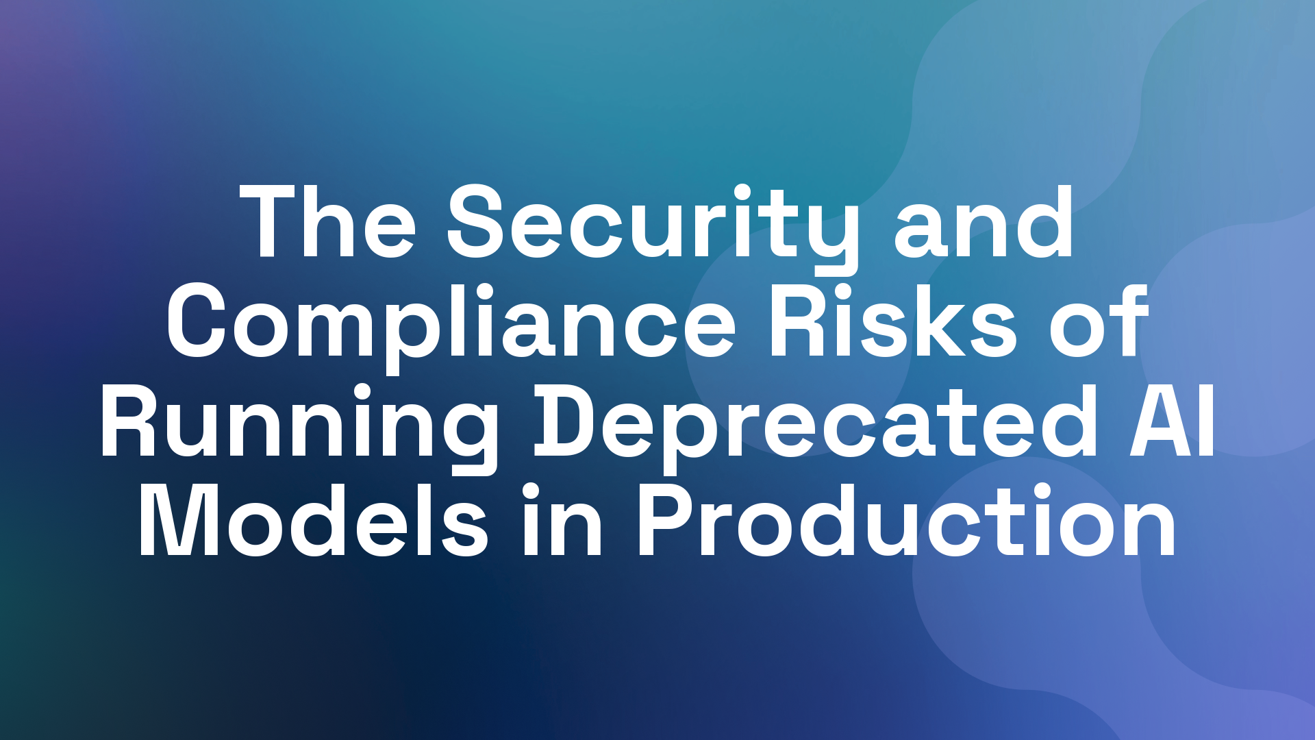 The Security and Compliance Risks of Running Deprecated AI Models in Production