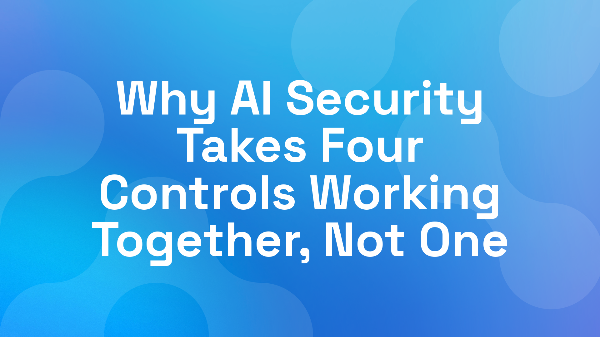 Why AI Security Takes Four Controls Working Together, Not One