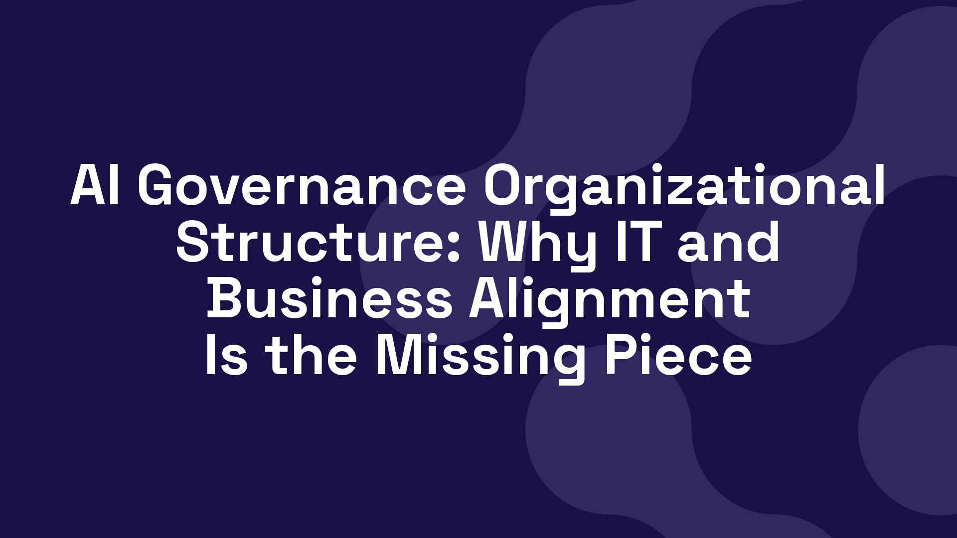 AI Governance Organizational Structure: Why IT and Business Alignment Is the Missing Piece