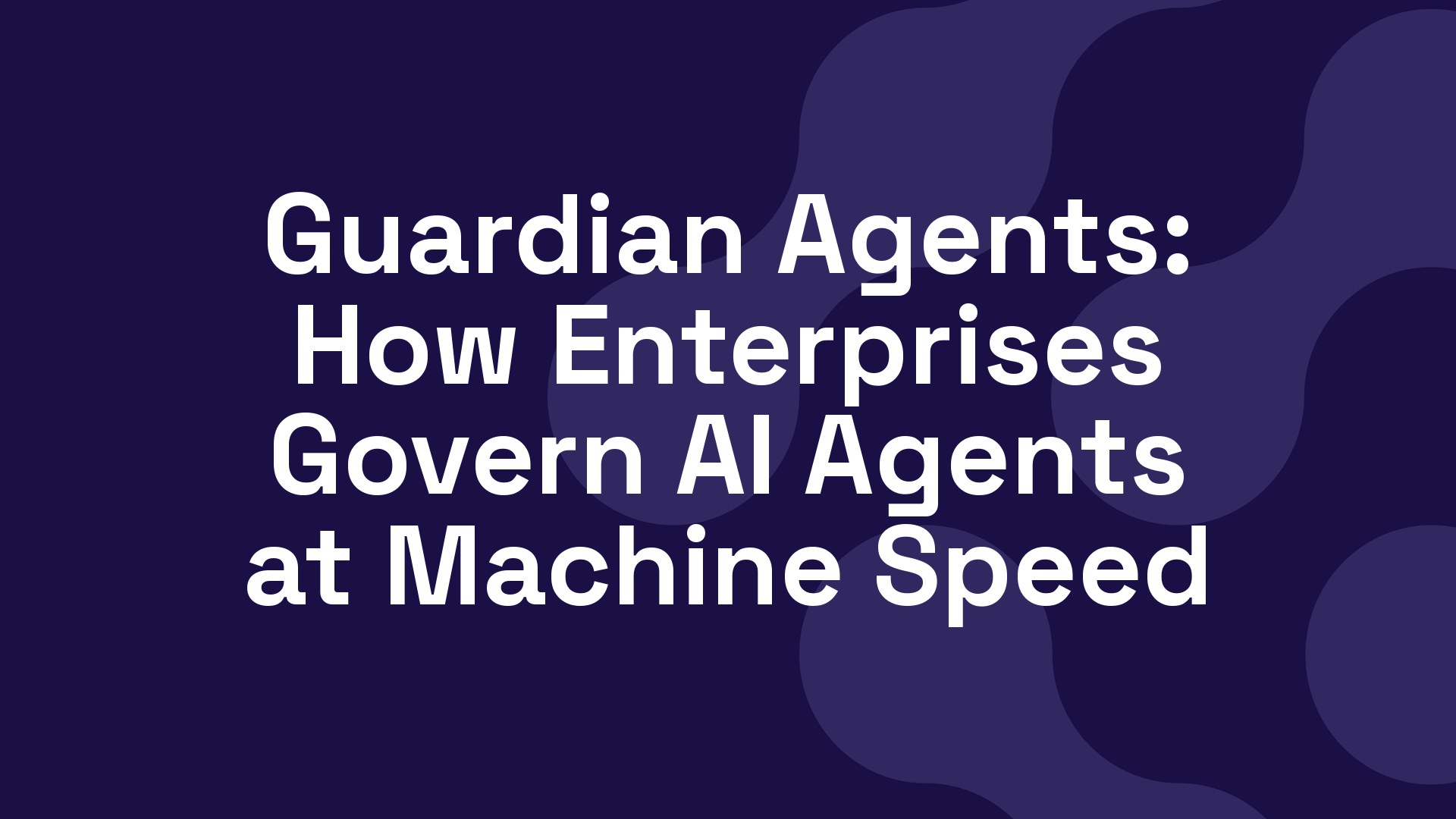 Guardian Agents: How Enterprises Govern AI Agents at Machine Speed