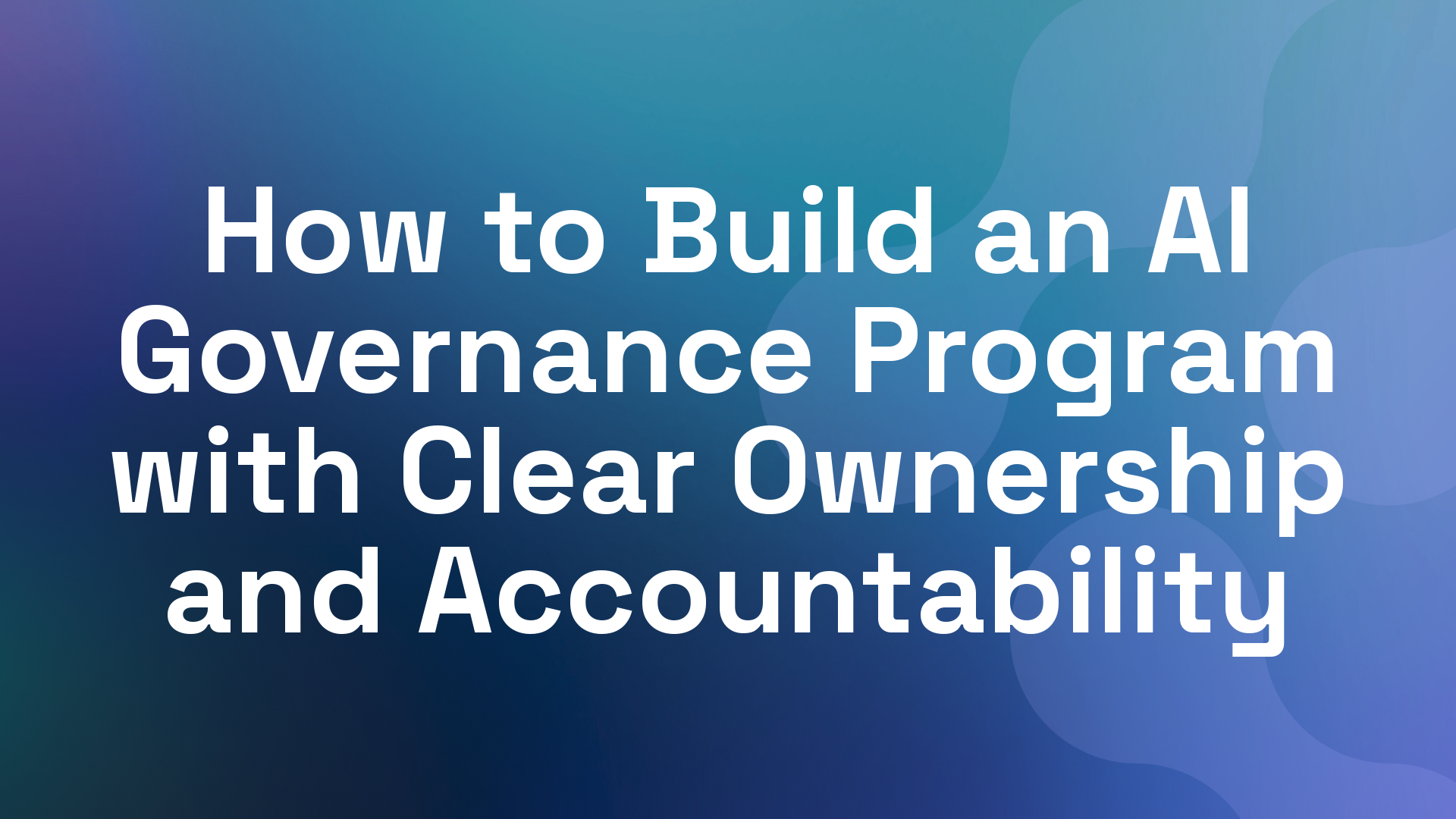 How to Build an AI Governance Program with Clear Ownership and Accountability