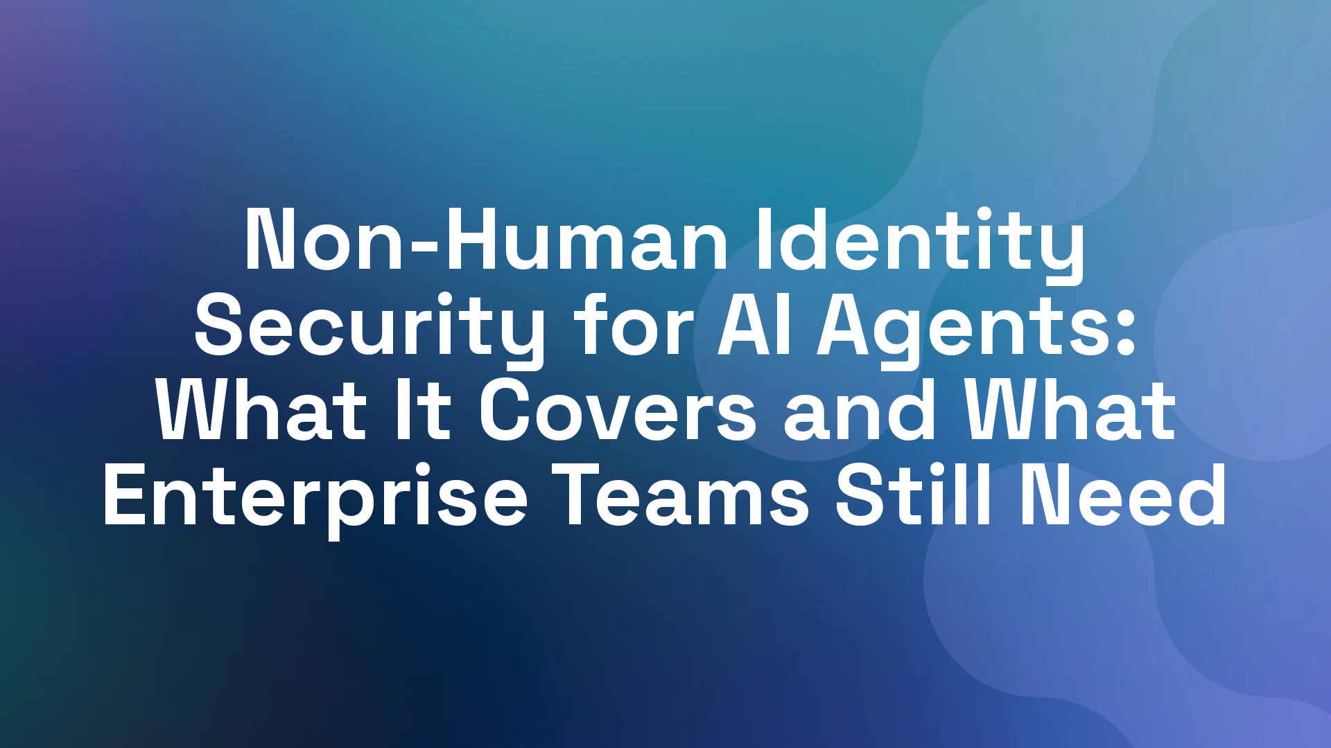 Non-Human Identity Security for AI Agents: What It Covers and What Enterprise Teams Still Need