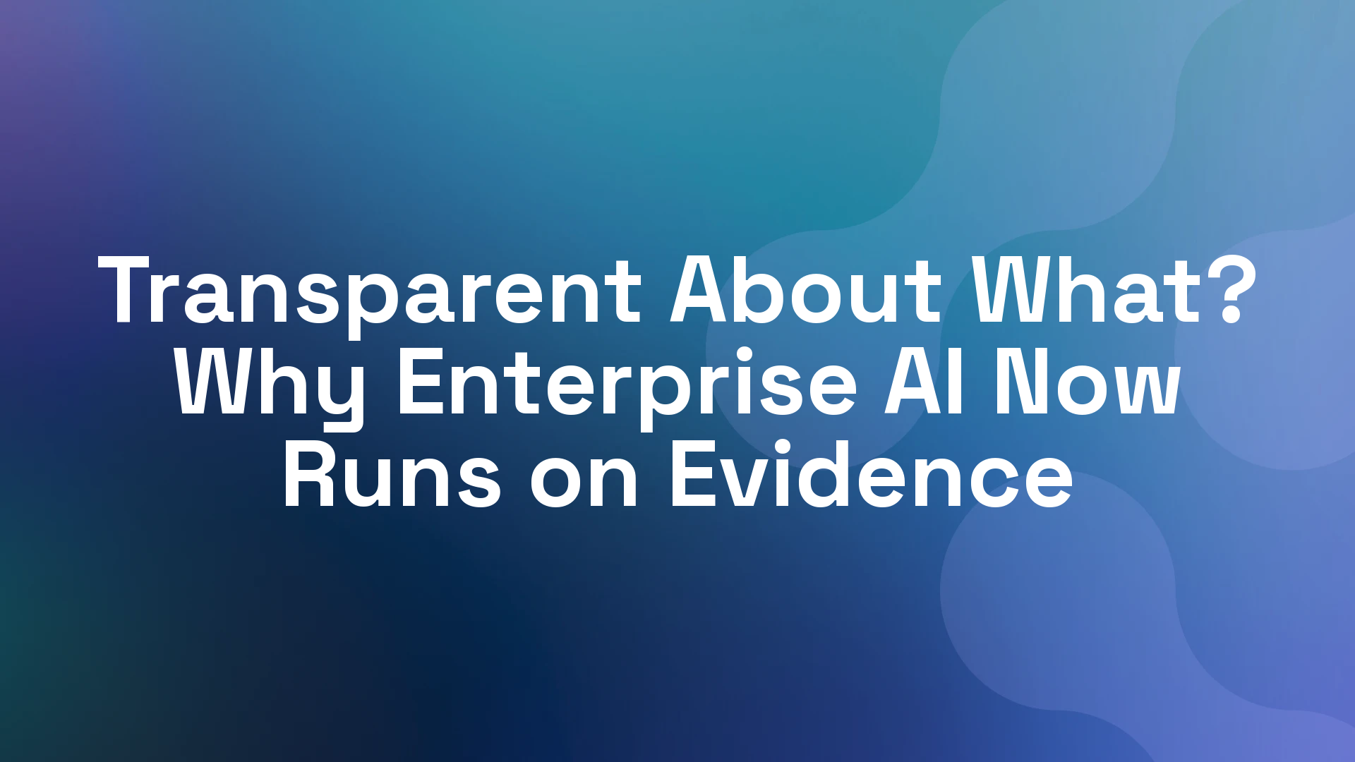 Transparent About What? Why Enterprise AI Now Runs on Evidence