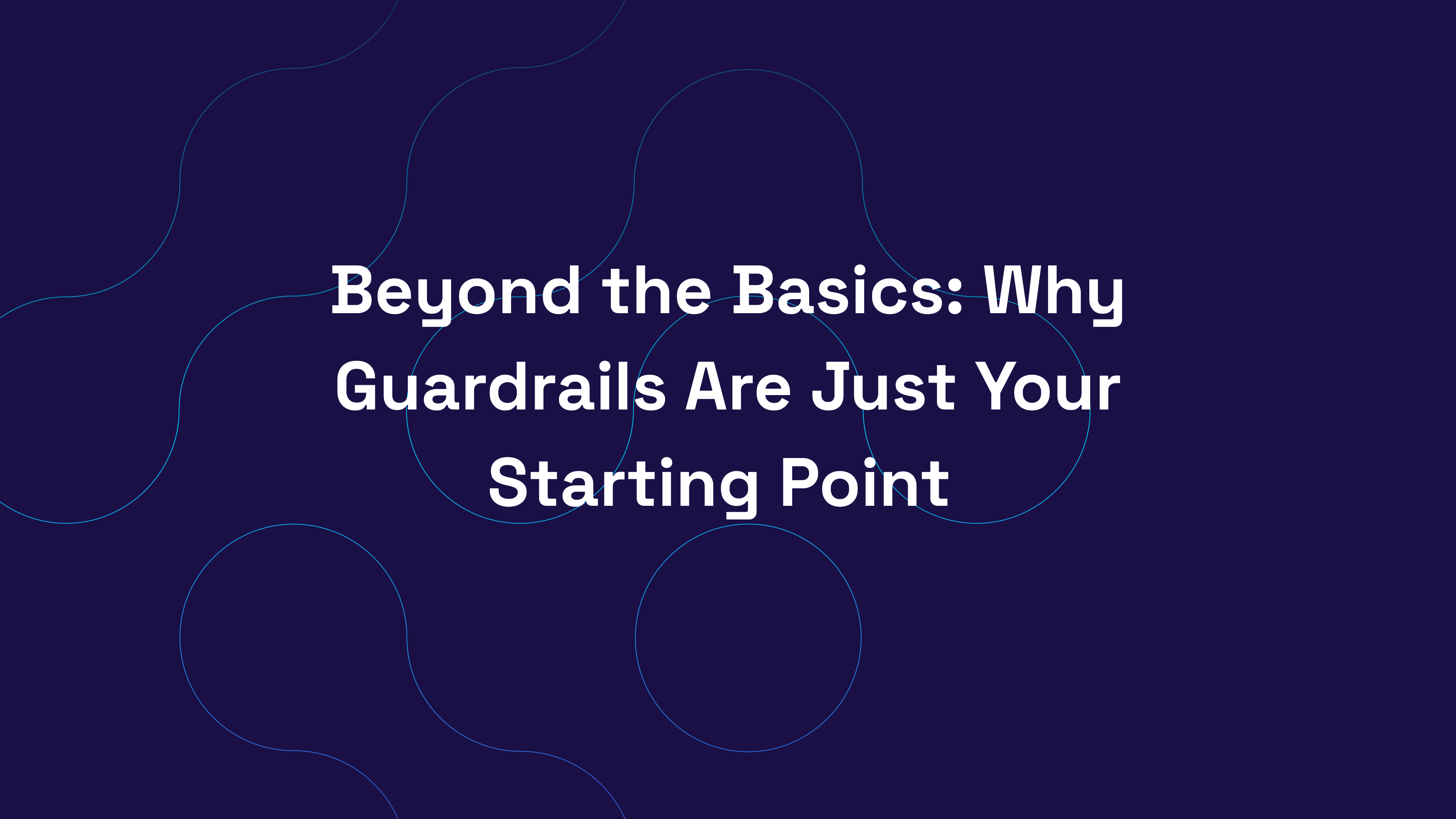 Beyond the Basics: Why Guardrails Are Just Your Starting Point