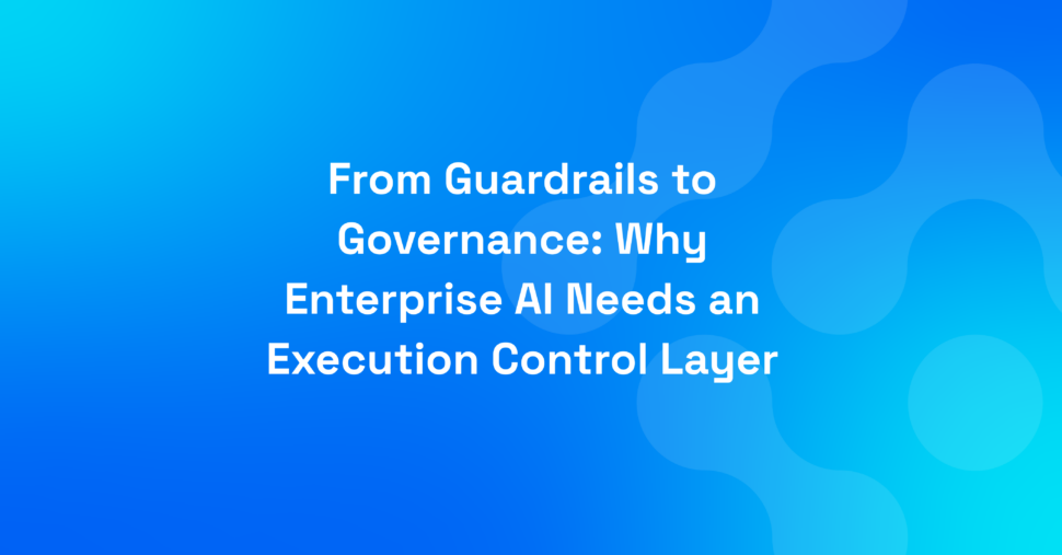 From Guardrails to Governance: Why Enterprise AI Needs an Execution Control Layer