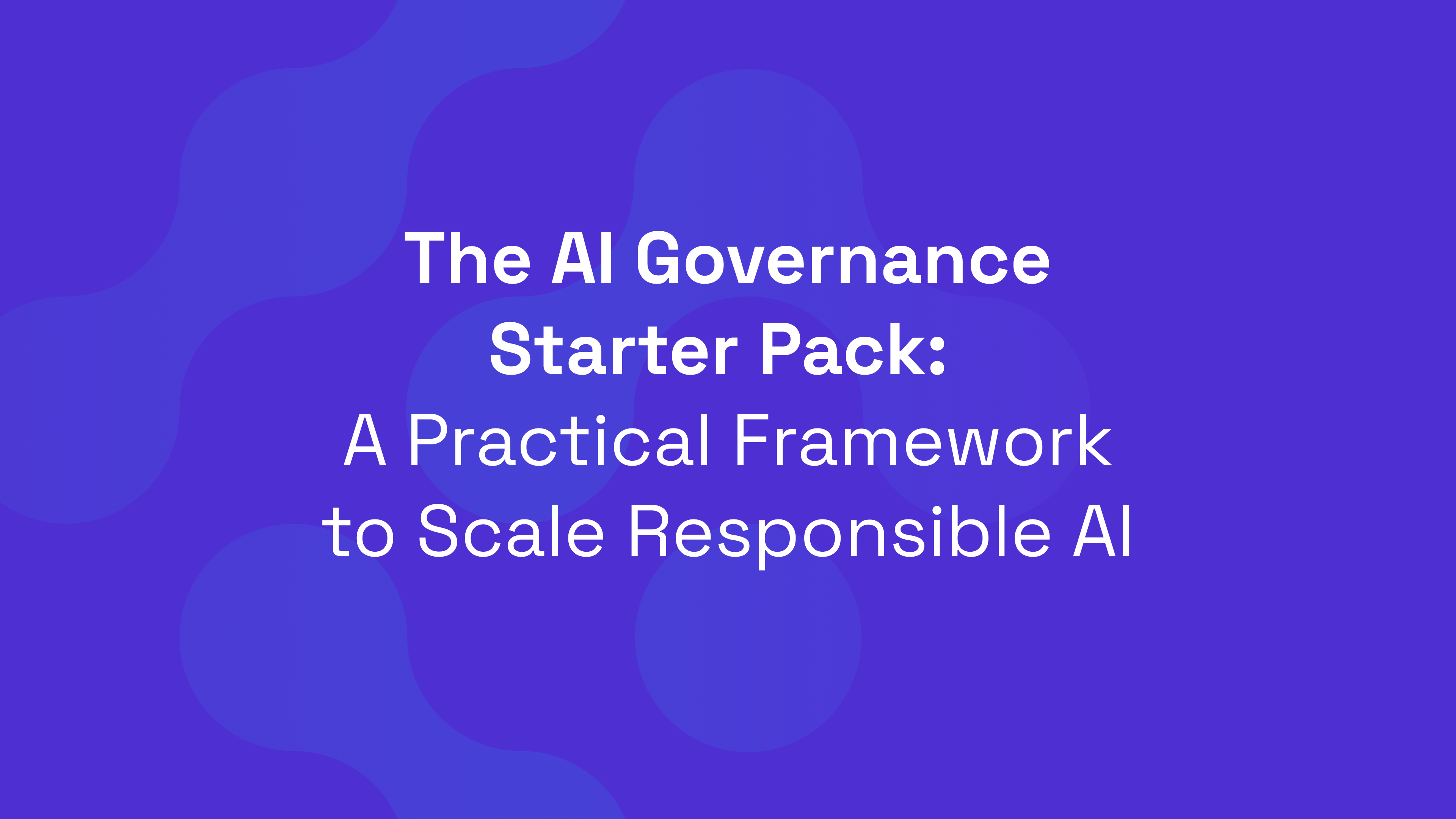 The AI Governance Starter Pack: A Practical Framework to Scale Responsible AI