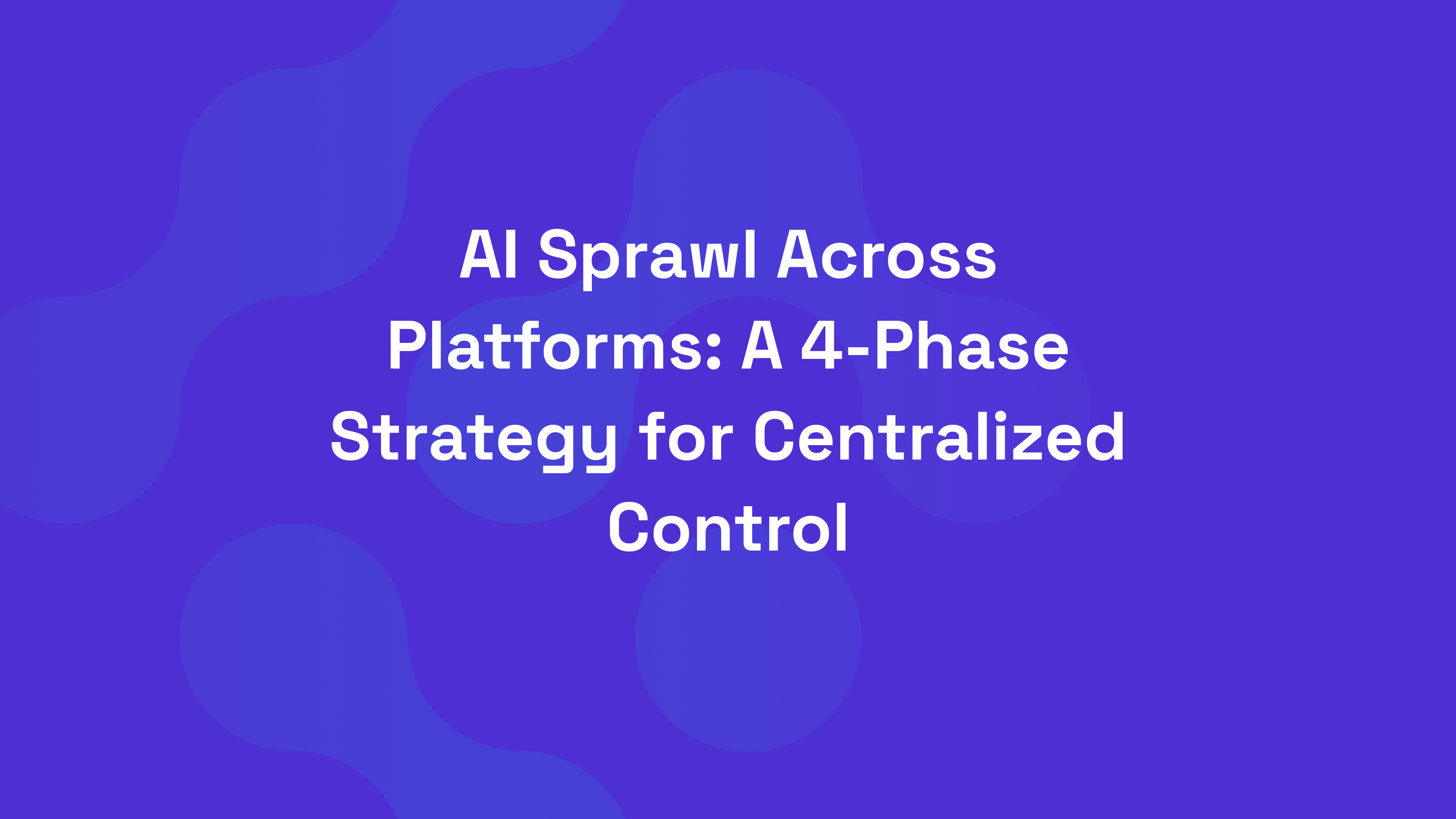 AI Sprawl Across Platforms: A 4-Phase Strategy for Centralized Control