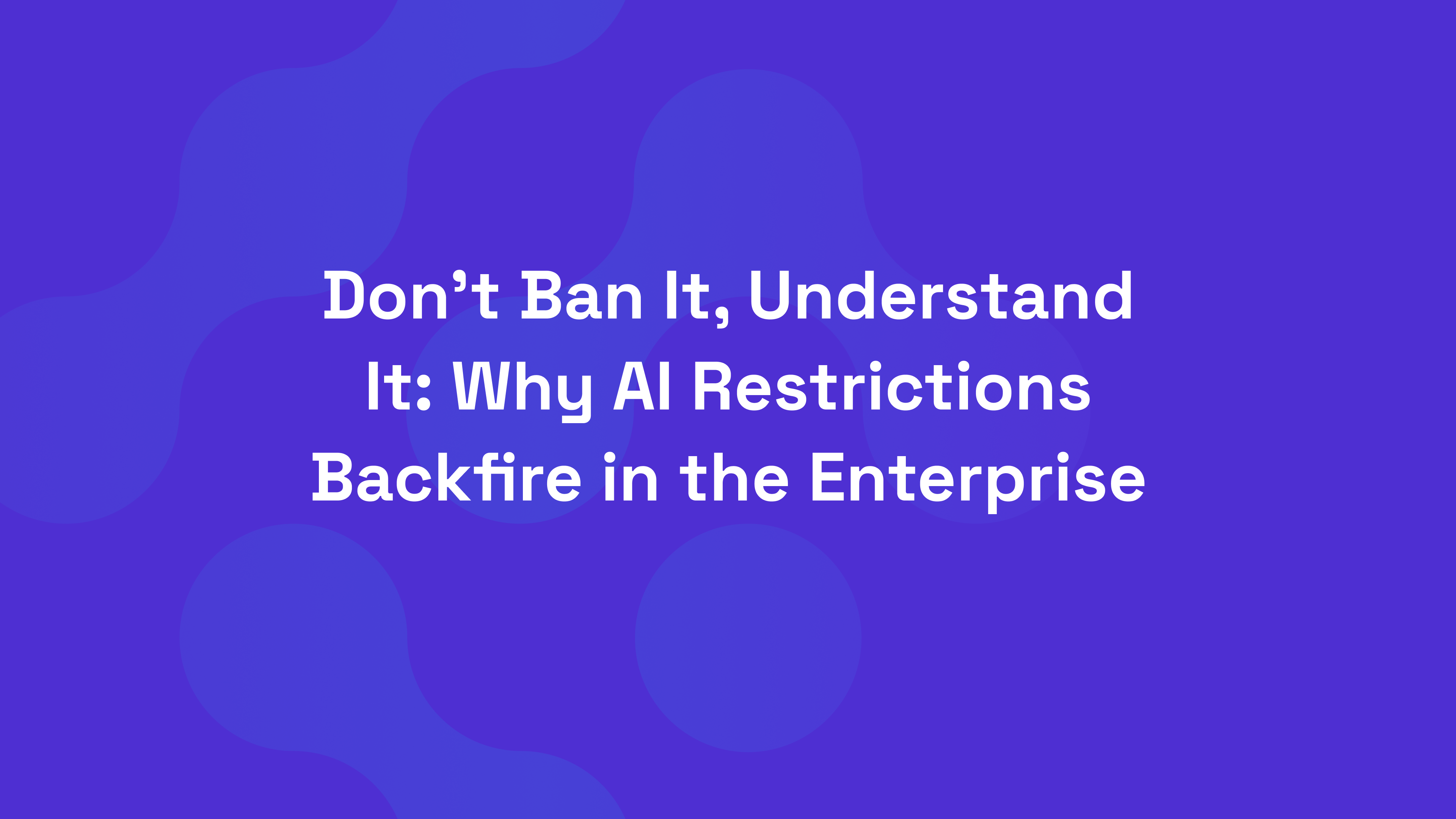 Don’t Ban It, Understand It: Why AI Restrictions Backfire in the Enterprise