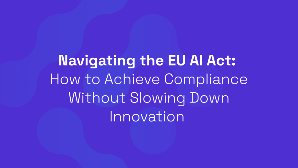 Navigating the EU AI Act: How to Achieve Compliance Without Slowing Down Innovation
