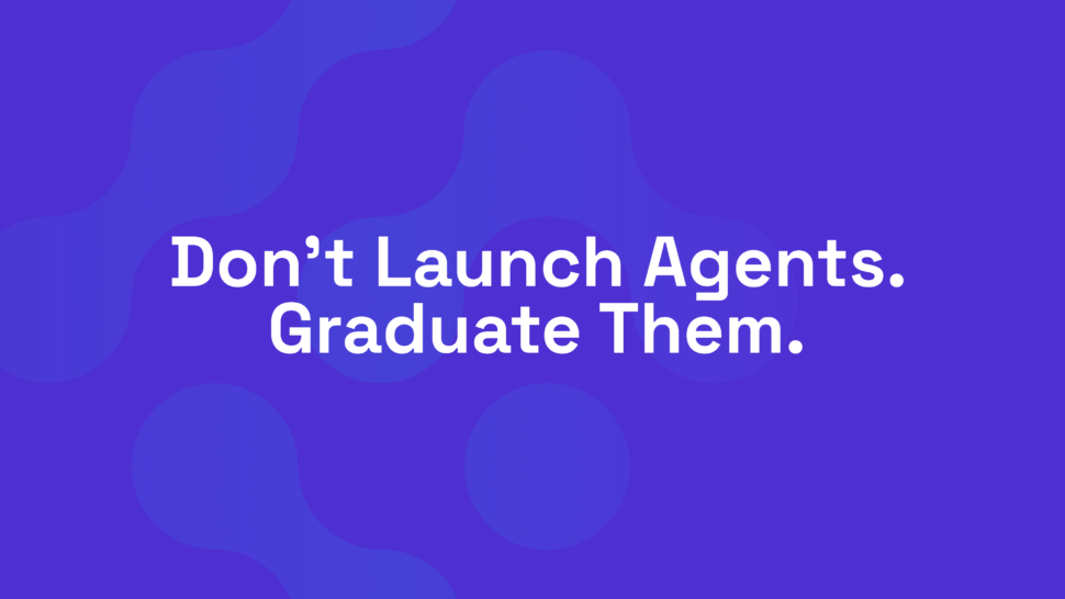 Don’t Launch Agents. Graduate Them.