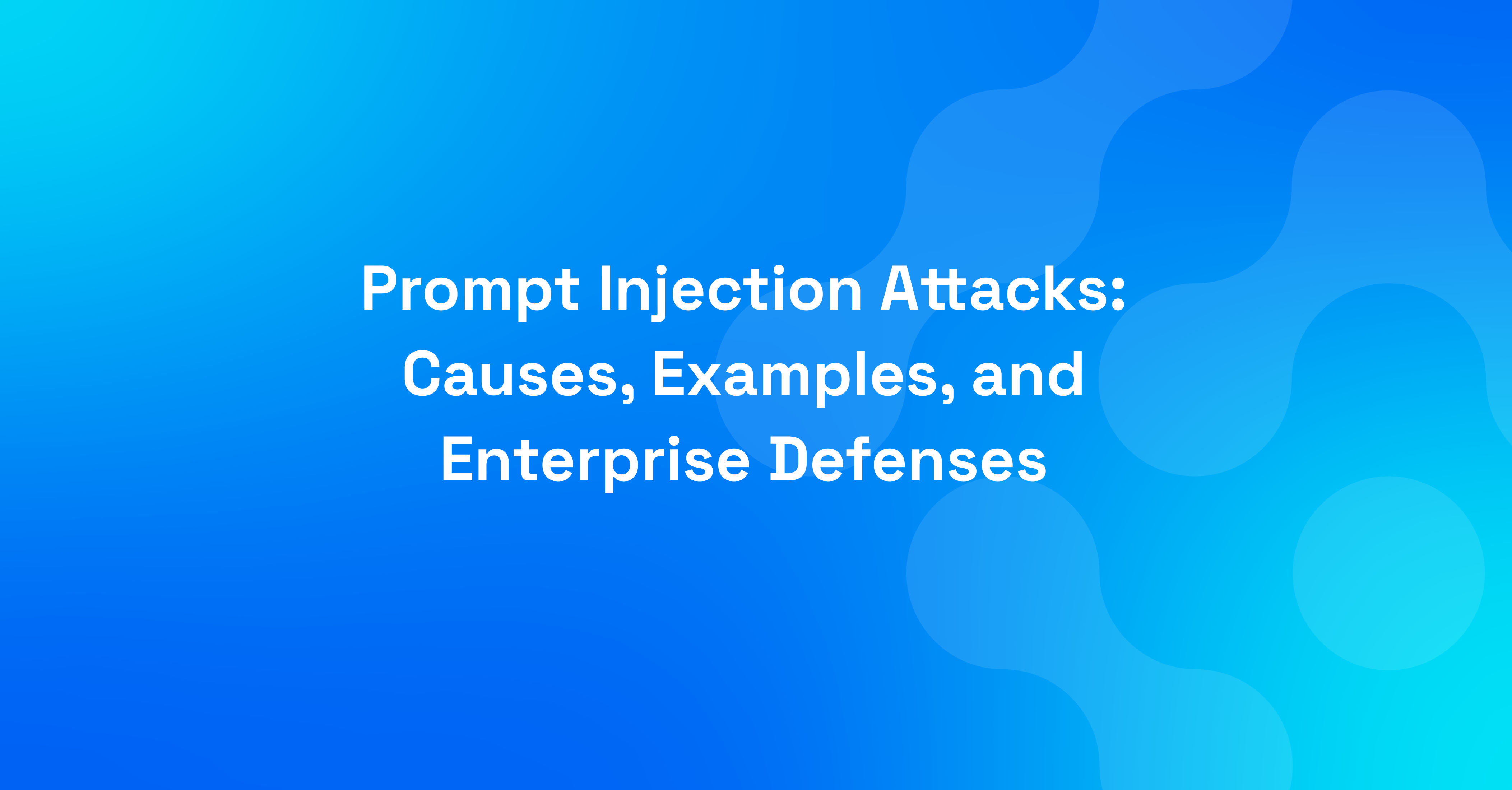 Prompt Injection Attacks: Causes, Examples, and Enterprise Defenses