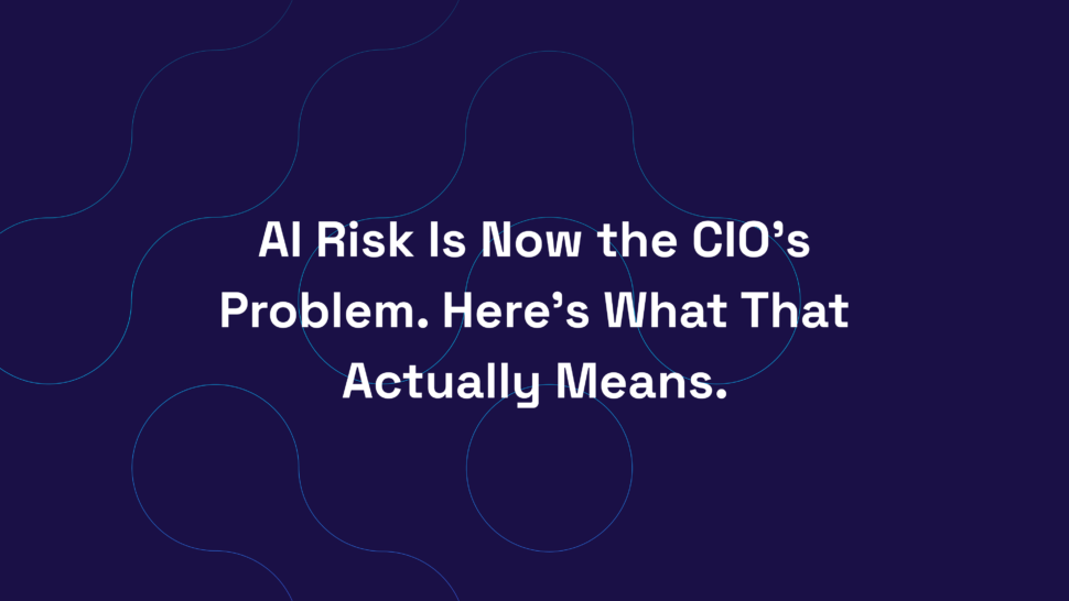 AI Risk Is Now the CIO’s Problem. Here’s What That Actually Means.