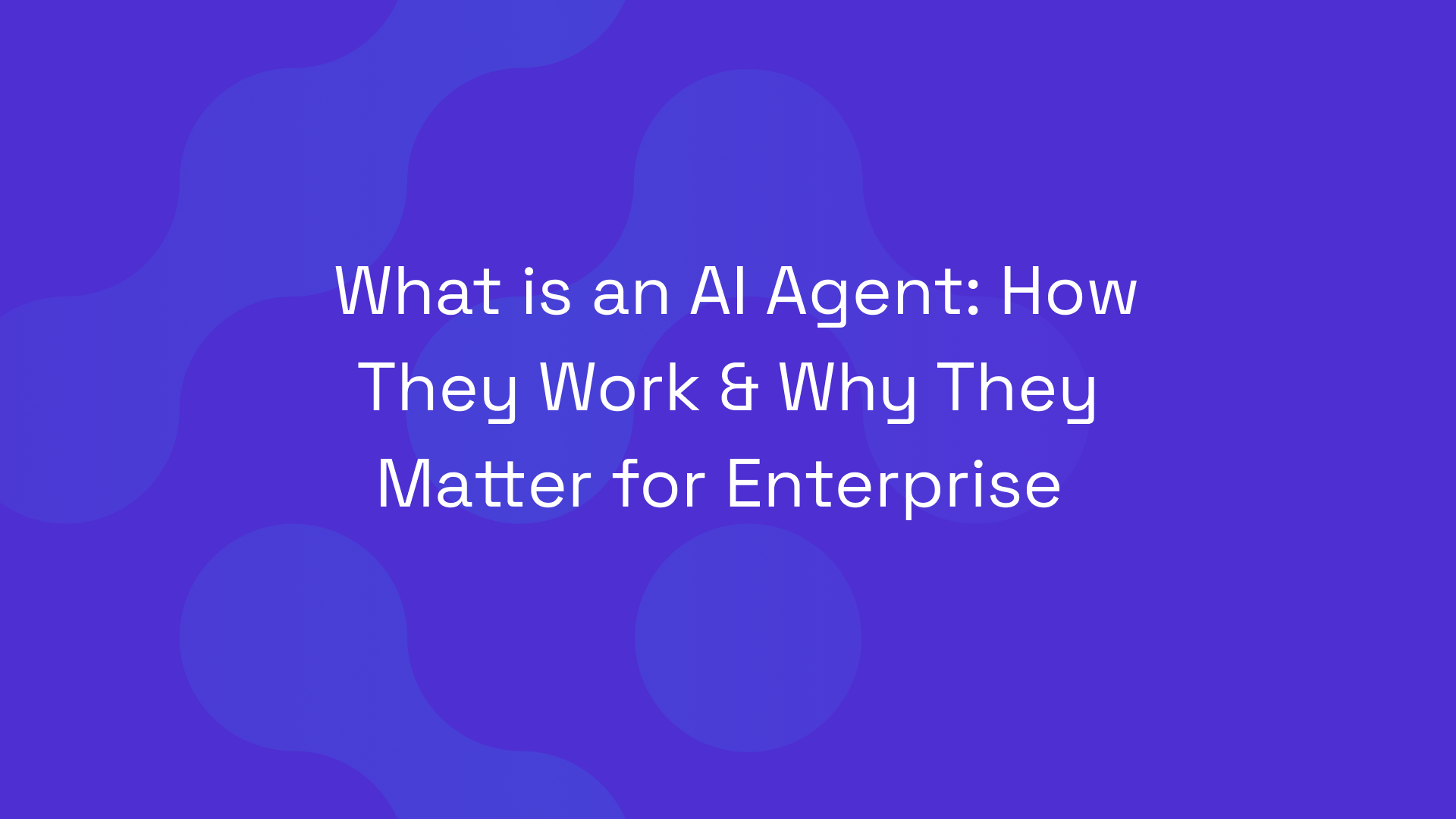 What is an AI Agent: How They Work & Why They Matter for Enterprise
