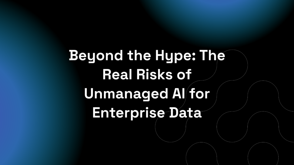 Beyond the Hype: The Real Risks of Unmanaged AI for Enterprise Data