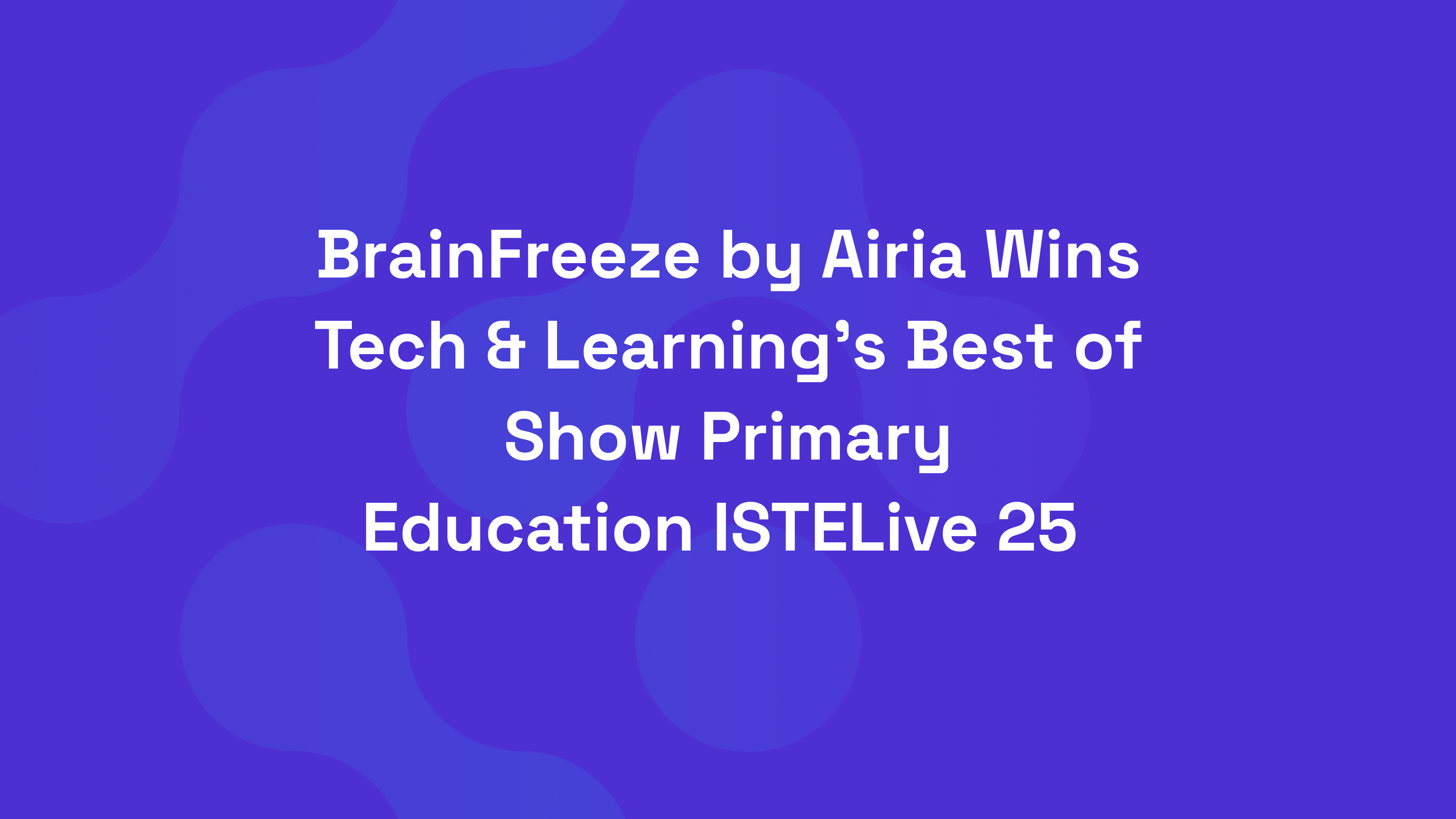 BrainFreeze by Airia Wins Tech & Learning’s Best of Show Primary Education ISTELive 25