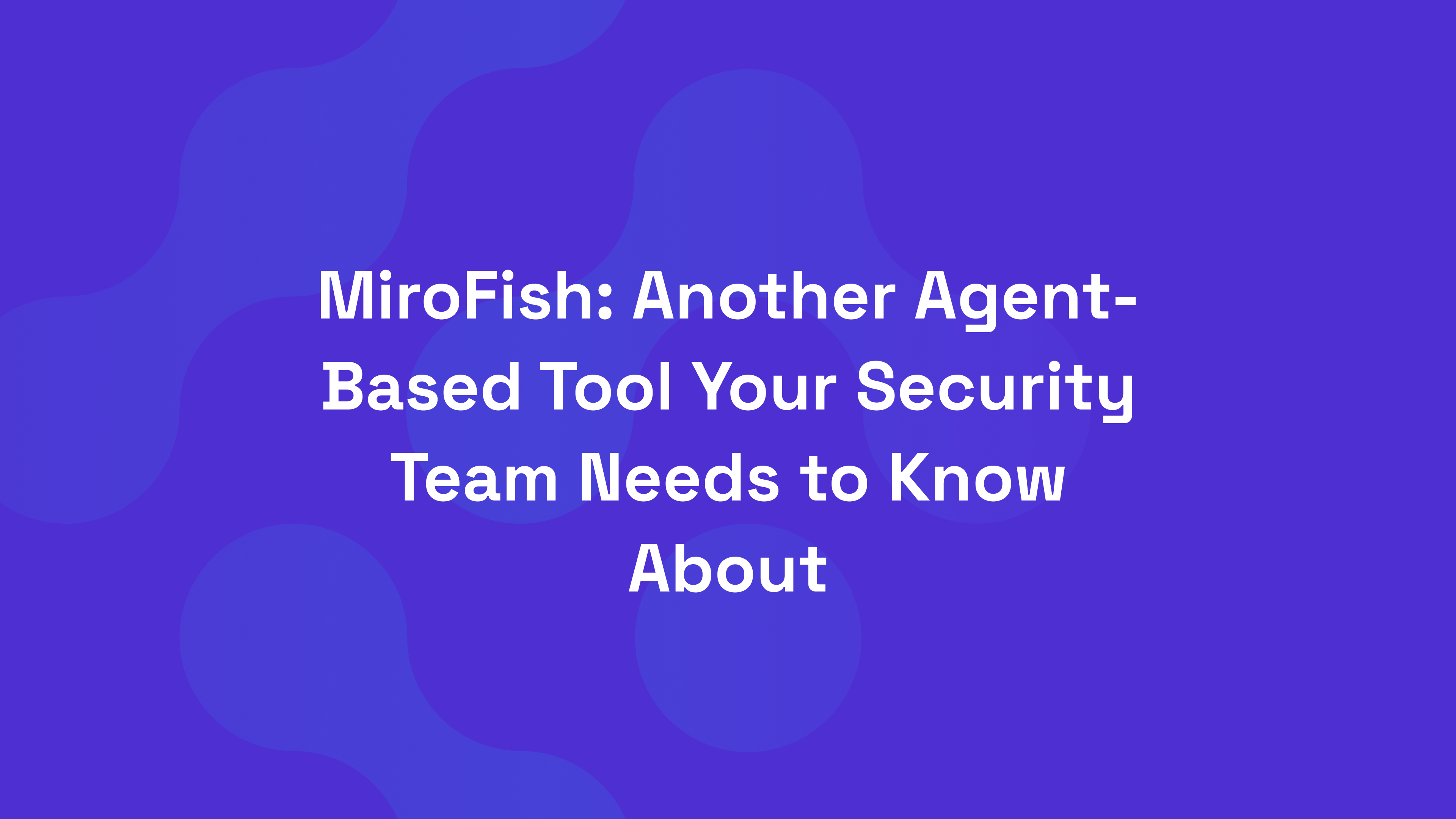 MiroFish: Another Agent-Based Tool Your Security Team Needs to Know About