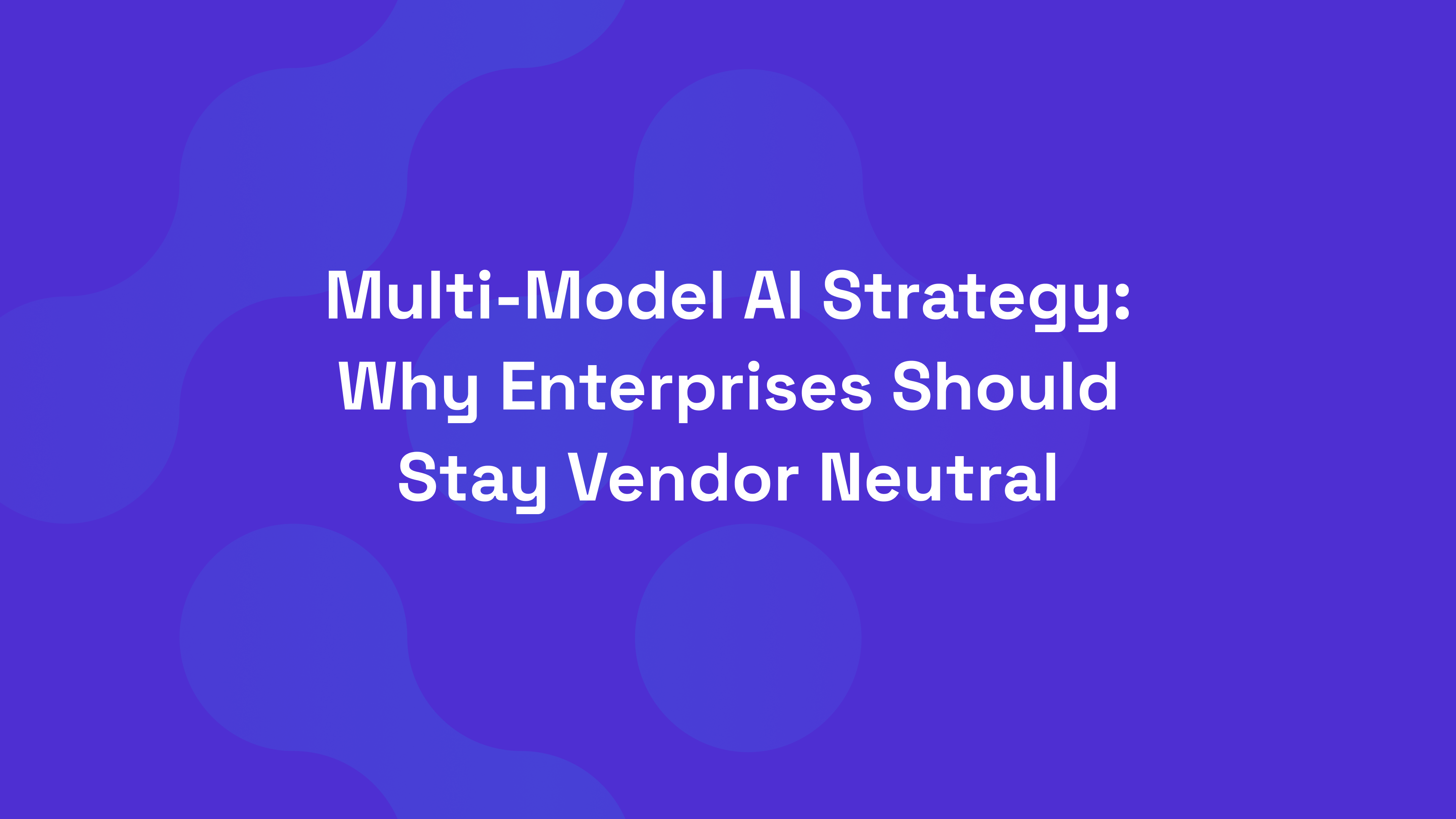 Multi-Model AI Strategy: Why Enterprises Should Stay Vendor Neutral