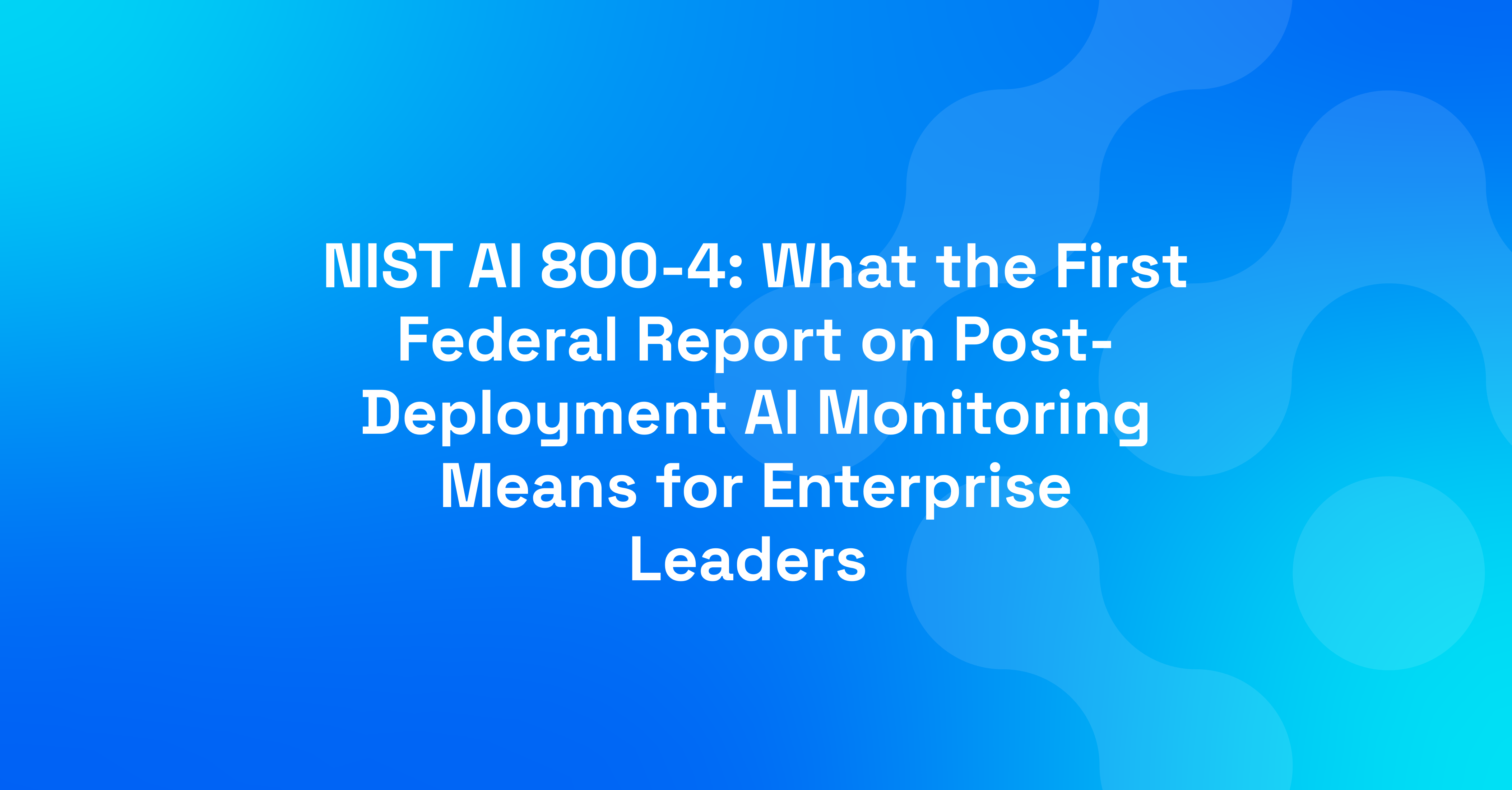 NIST AI 800-4: What the First Federal Report on Post-Deployment AI Monitoring Means for Enterprise Leaders