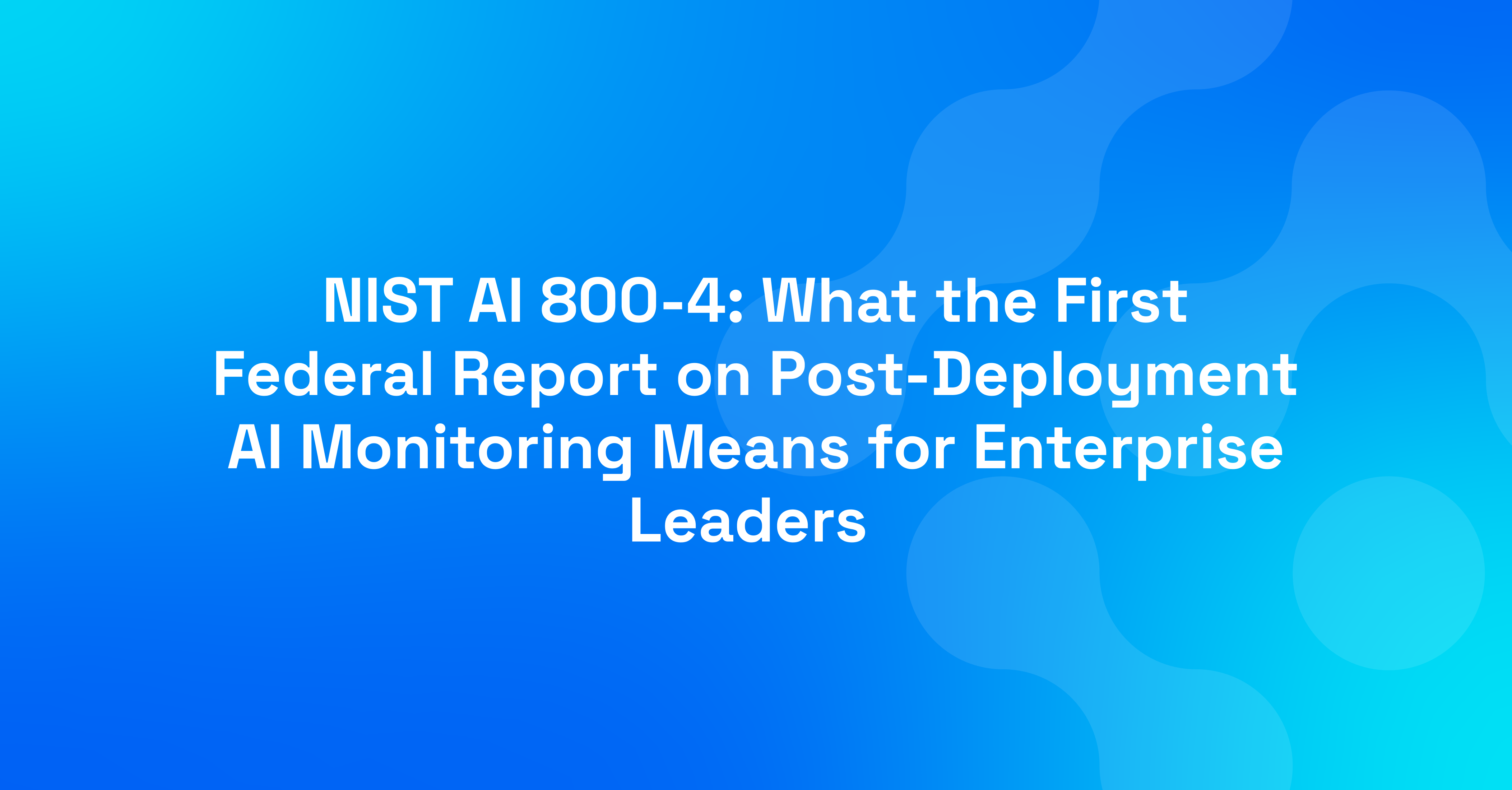 NIST AI 800-4: What the First Federal Report on Post-Deployment AI Monitoring Means for Enterprise Leaders