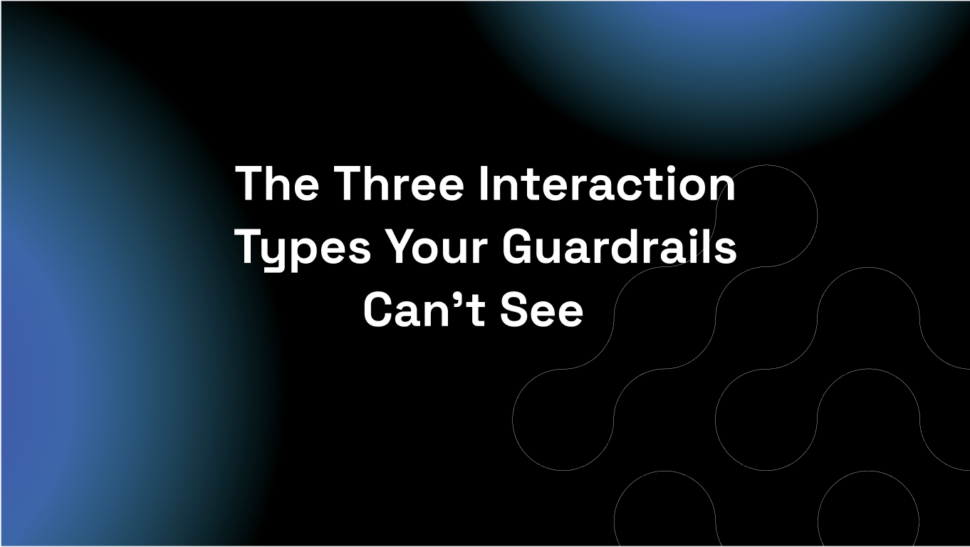 The Three Interaction Types Your Guardrails Can’t See