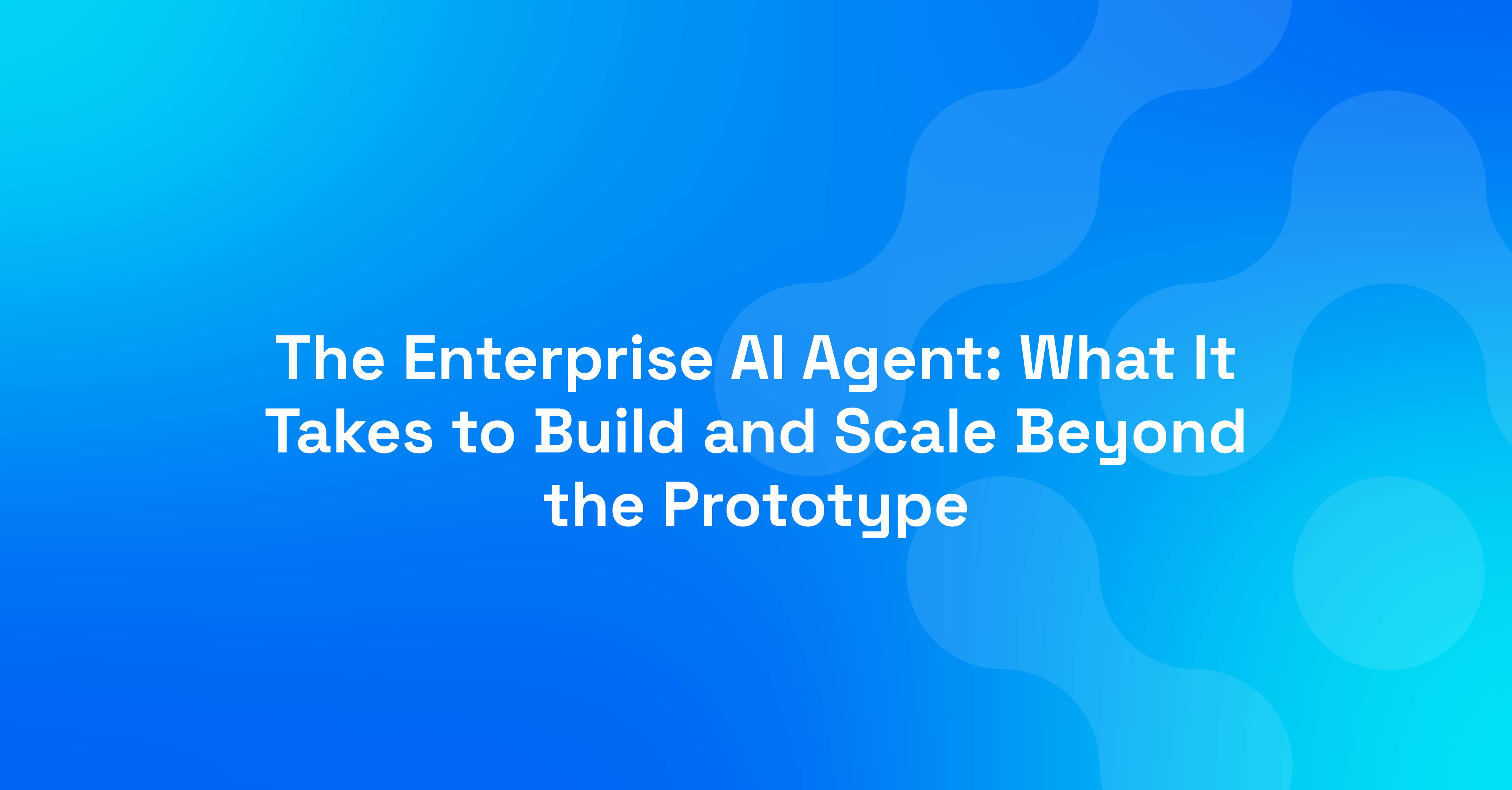 The Enterprise AI Agent: What It Takes to Build and Scale Beyond the Prototype