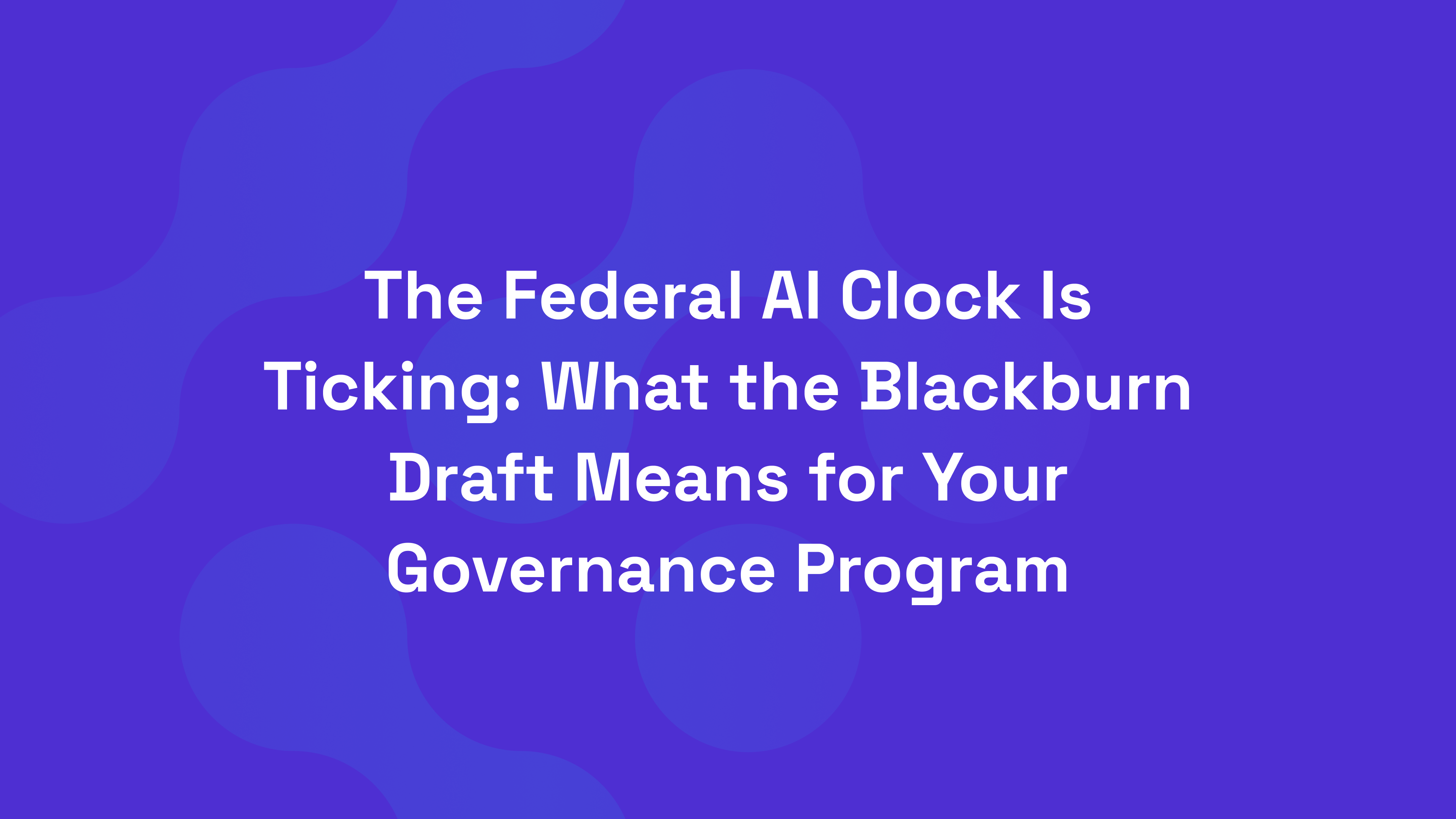 The Federal AI Clock Is Ticking: What the Blackburn Draft Means for Your Governance Program