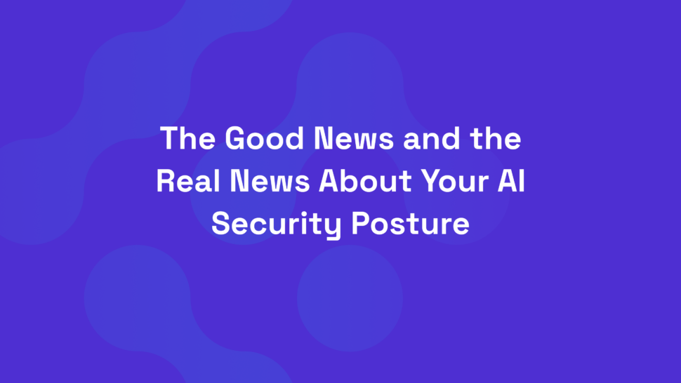 The Good News and the Real News About Your AI Security Posture